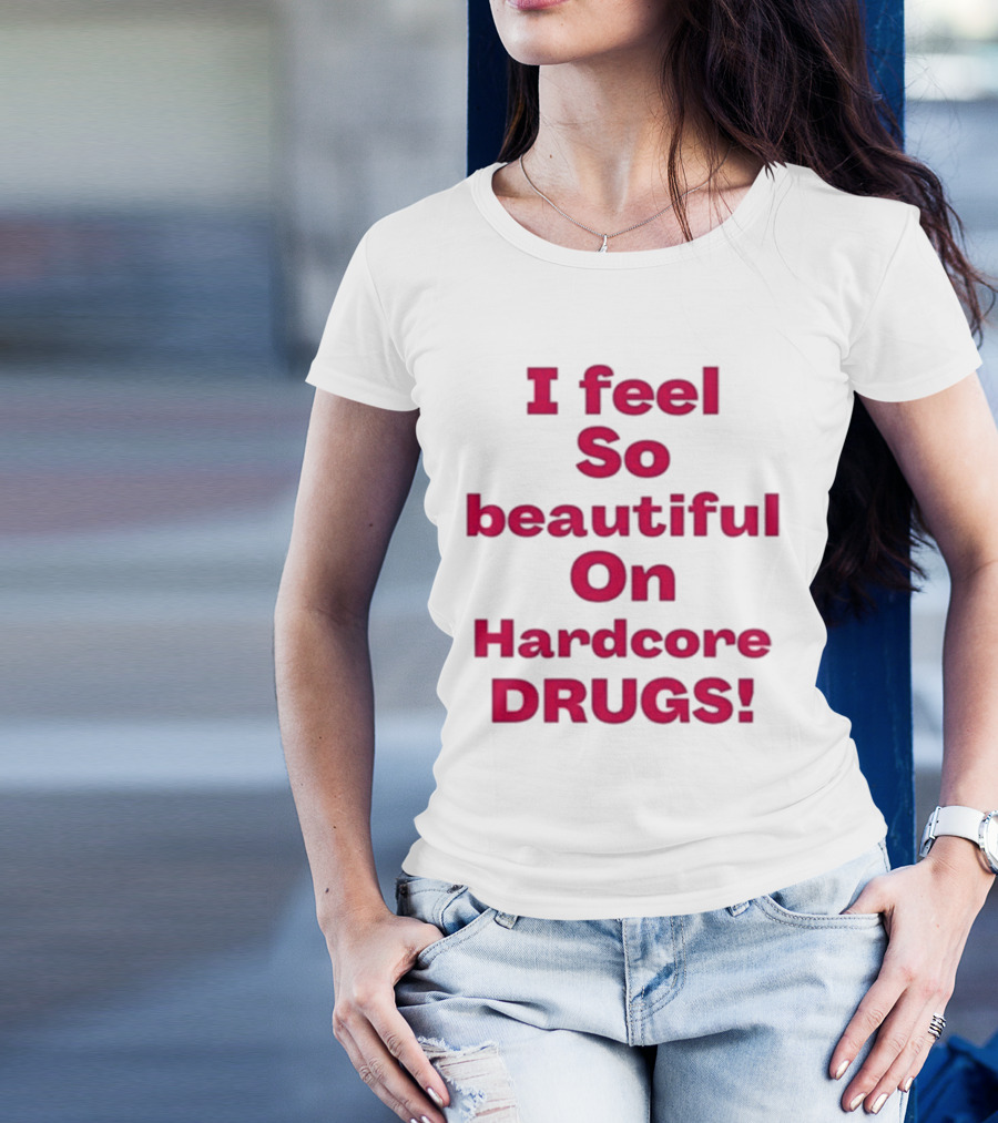 I Feel So Beautiful On Hardcore Drugs T-Shirt