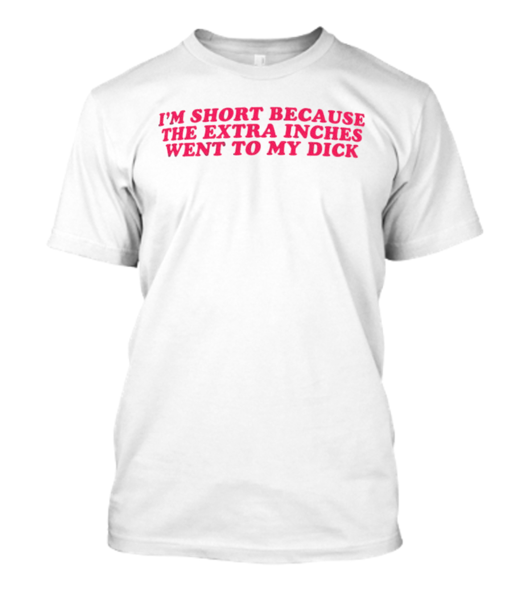 I'm Short Because The Extra Inches Went To My Dick T-Shirt
