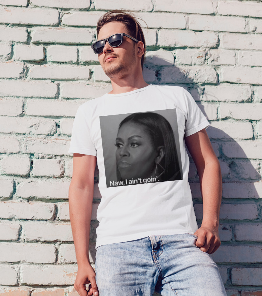 Michelle Obama Naw I Ain’t Goin’ Statement T-Shirt