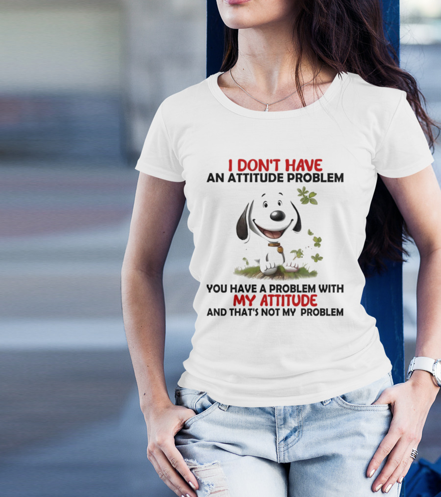 I Don’t Have An Attitude Problem My Attitude That’s Not My Problem T-Shirt