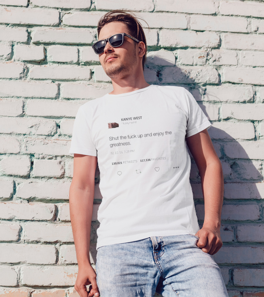 Kanye West Shut The Fuck Up And Enjoy The Greatness Tweet T-Shirt