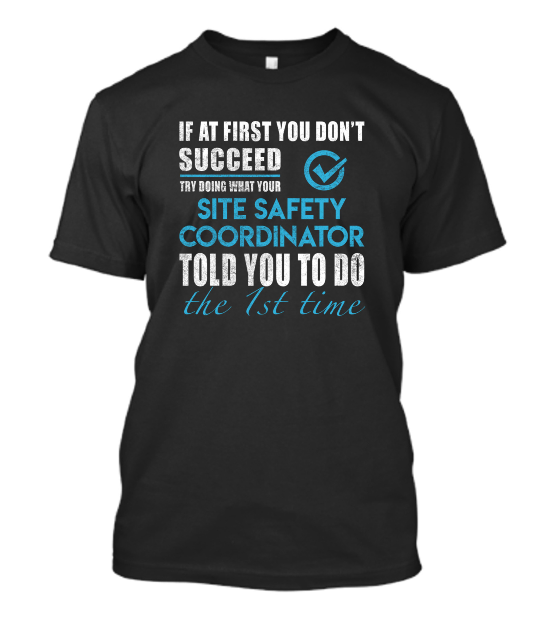 If At First You Don't Succeed Try Doing What Your Site Safety Coordinator Told You To Do The 1st Time T-Shirt
