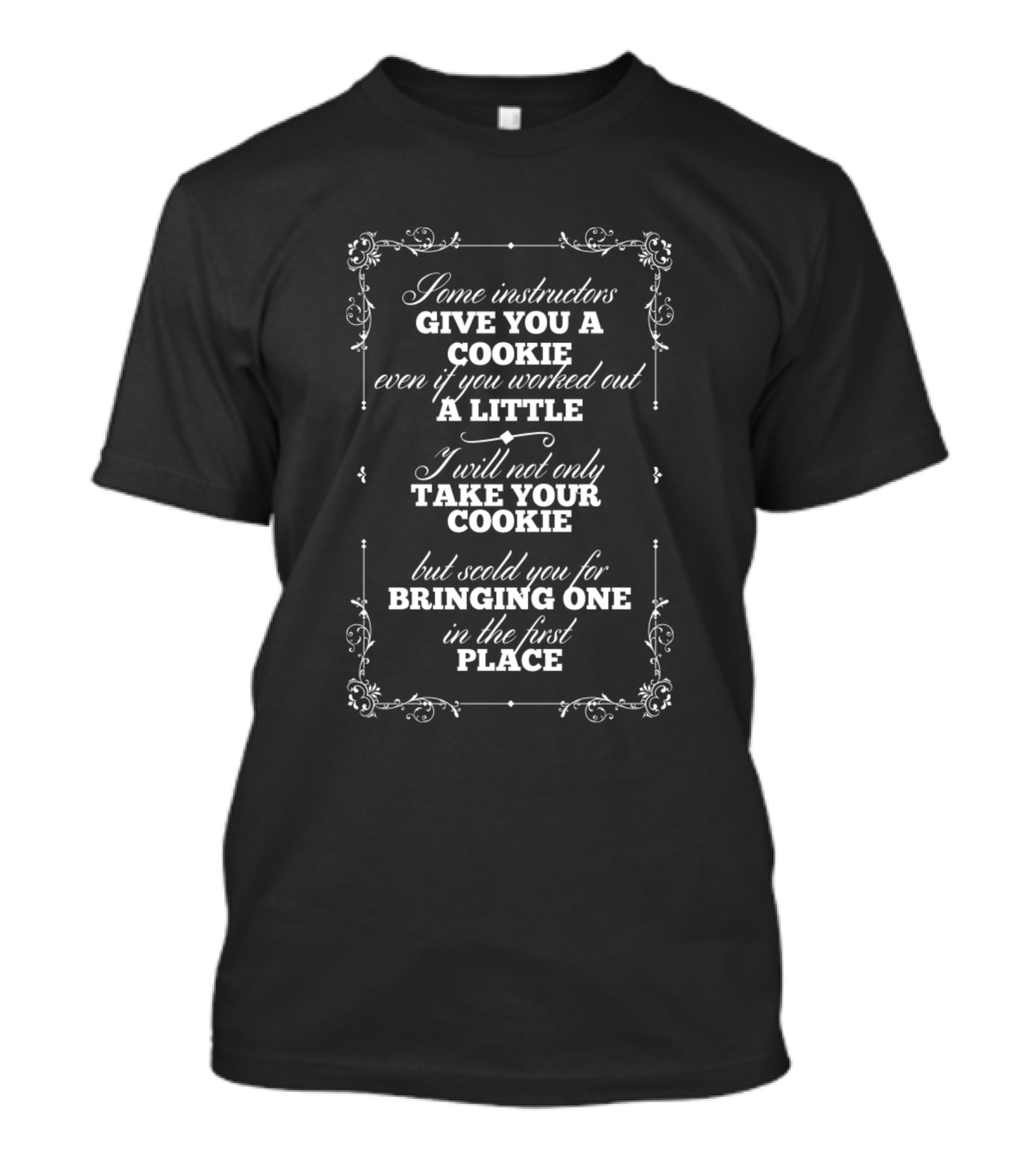 Some Instructors Give You A Cookie Even If You Worked Out A Little I Will Not Only Take Your Cookie But Scold You For Bringing One In The First Place T-Shirt