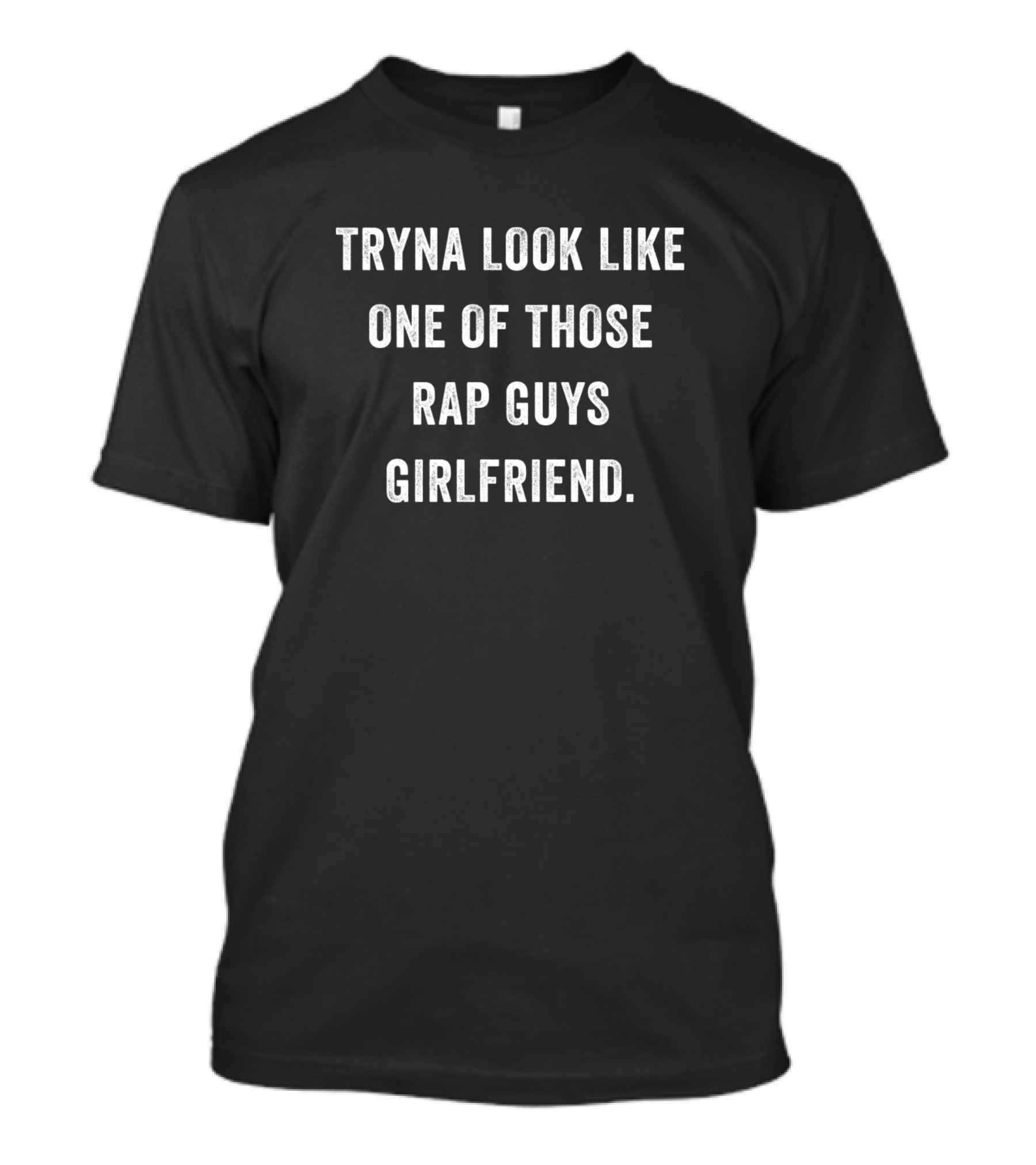 Tryna Look Like One Of Those Rap Guys Girlfriend T-Shirt