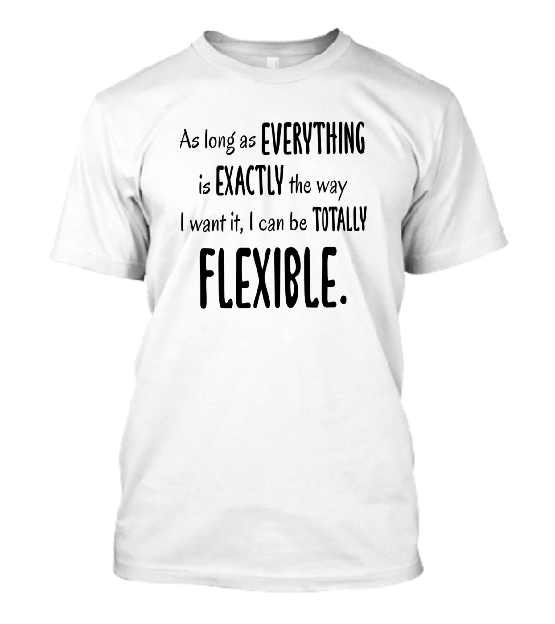 As Long As Everything Is Exactly The Way I Want It I Can Be Totally Flexible T-Shirt