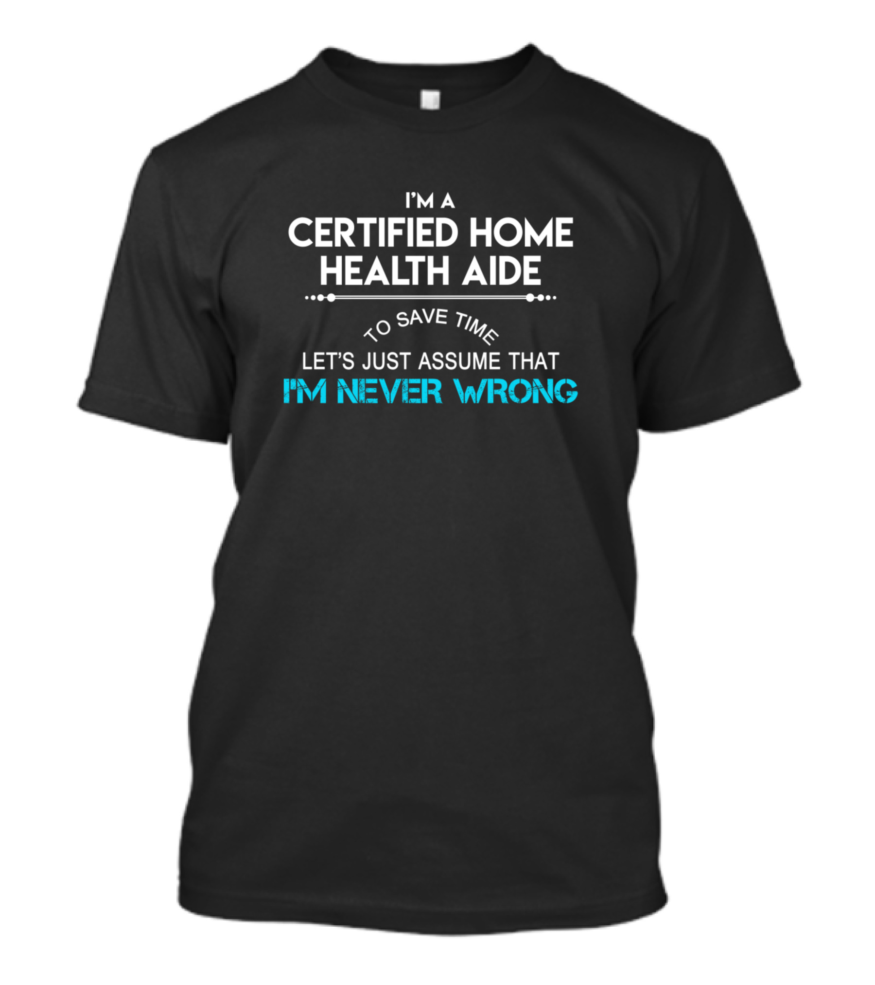 I'm A Certified Home Health Aide Let's Just Assume That I'm Never Wrong T-Shirt