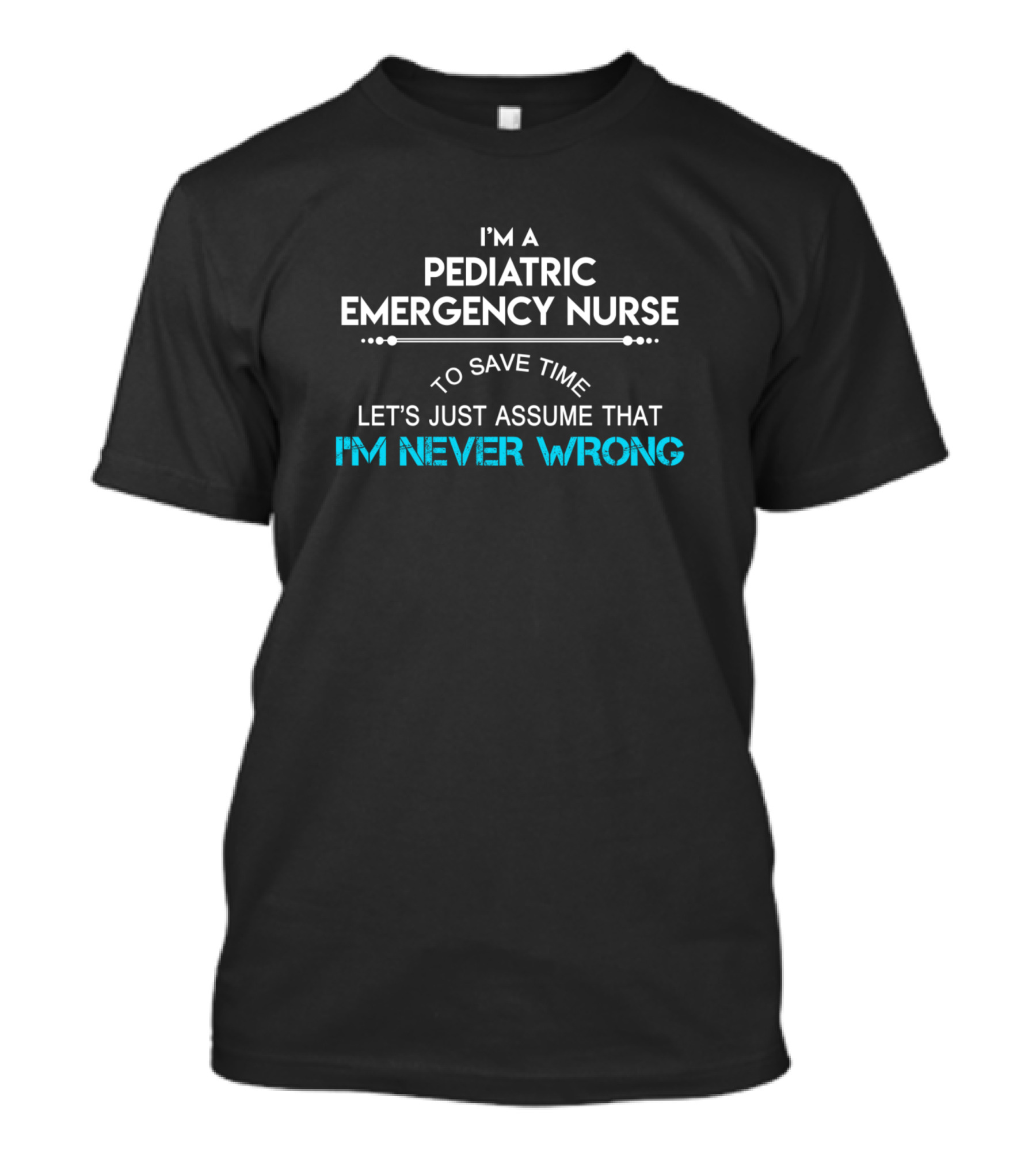I'm A Pediatric Emergency Nurse To Save Time Let's Just Assume That I'm Never Wrong T-Shirt