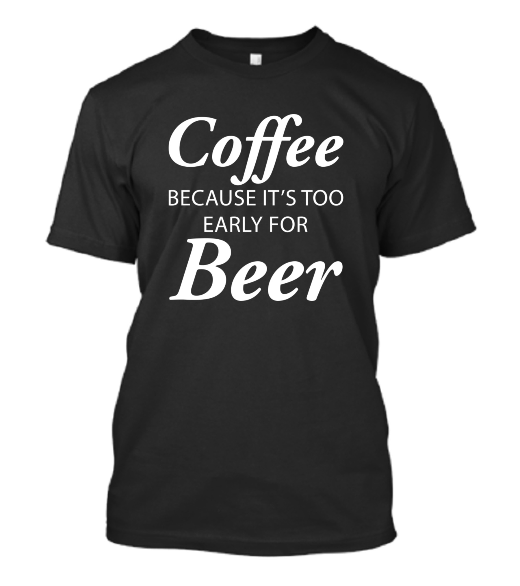Coffee Because It's Too Early For Beer T-Shirt