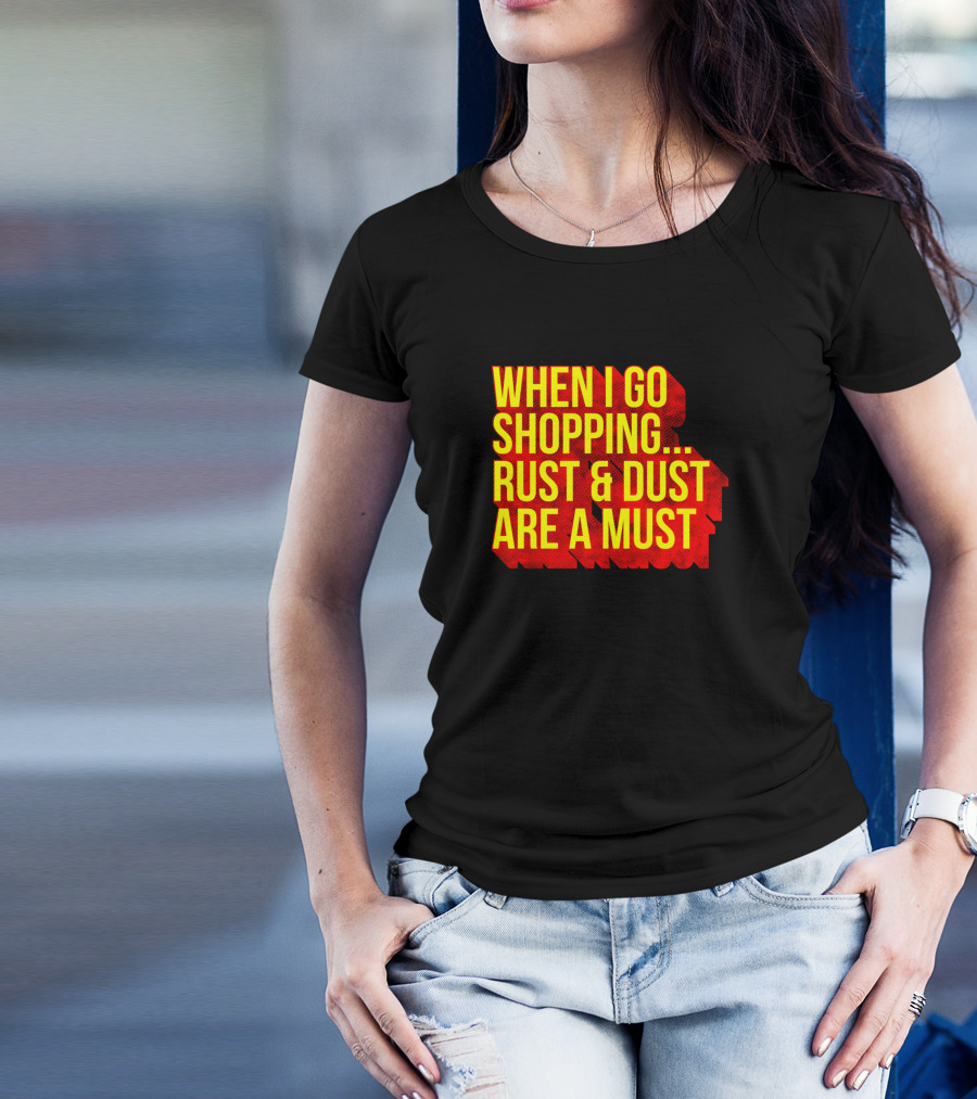 When I Go Shopping Rust And Dust Are A Must T-Shirt
