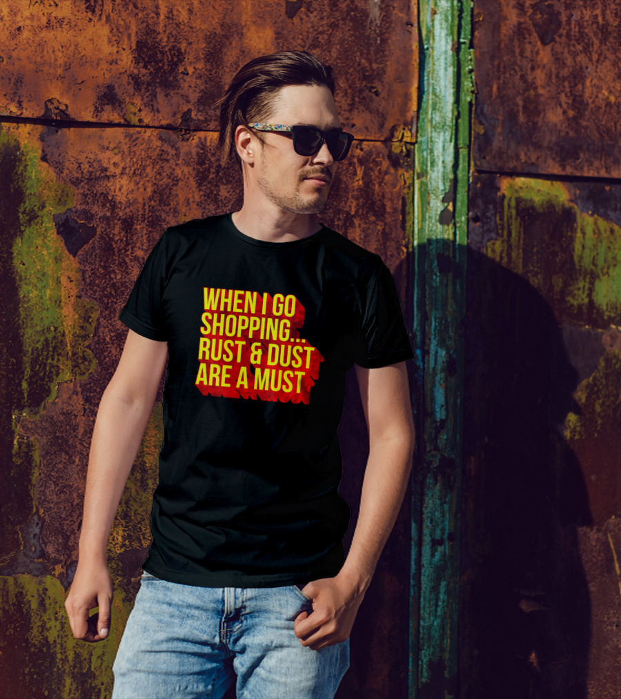 When I Go Shopping Rust And Dust Are A Must T-Shirt