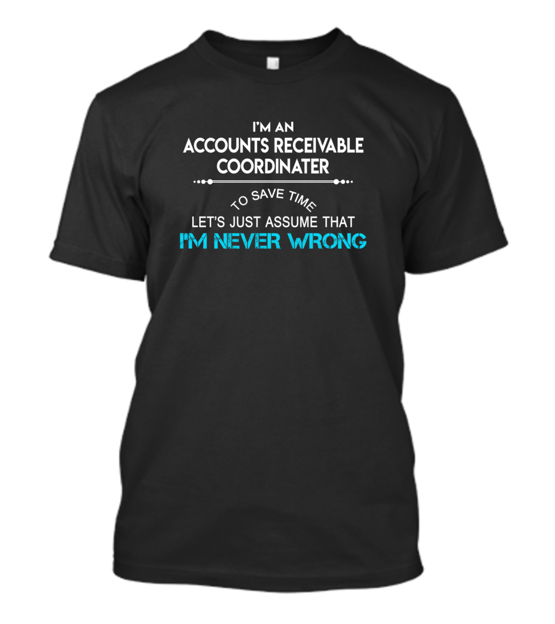 I'm An Accounts Receivable Coordinator To Save Time Let's Just Assume That I'm Never Wrong T-Shirt