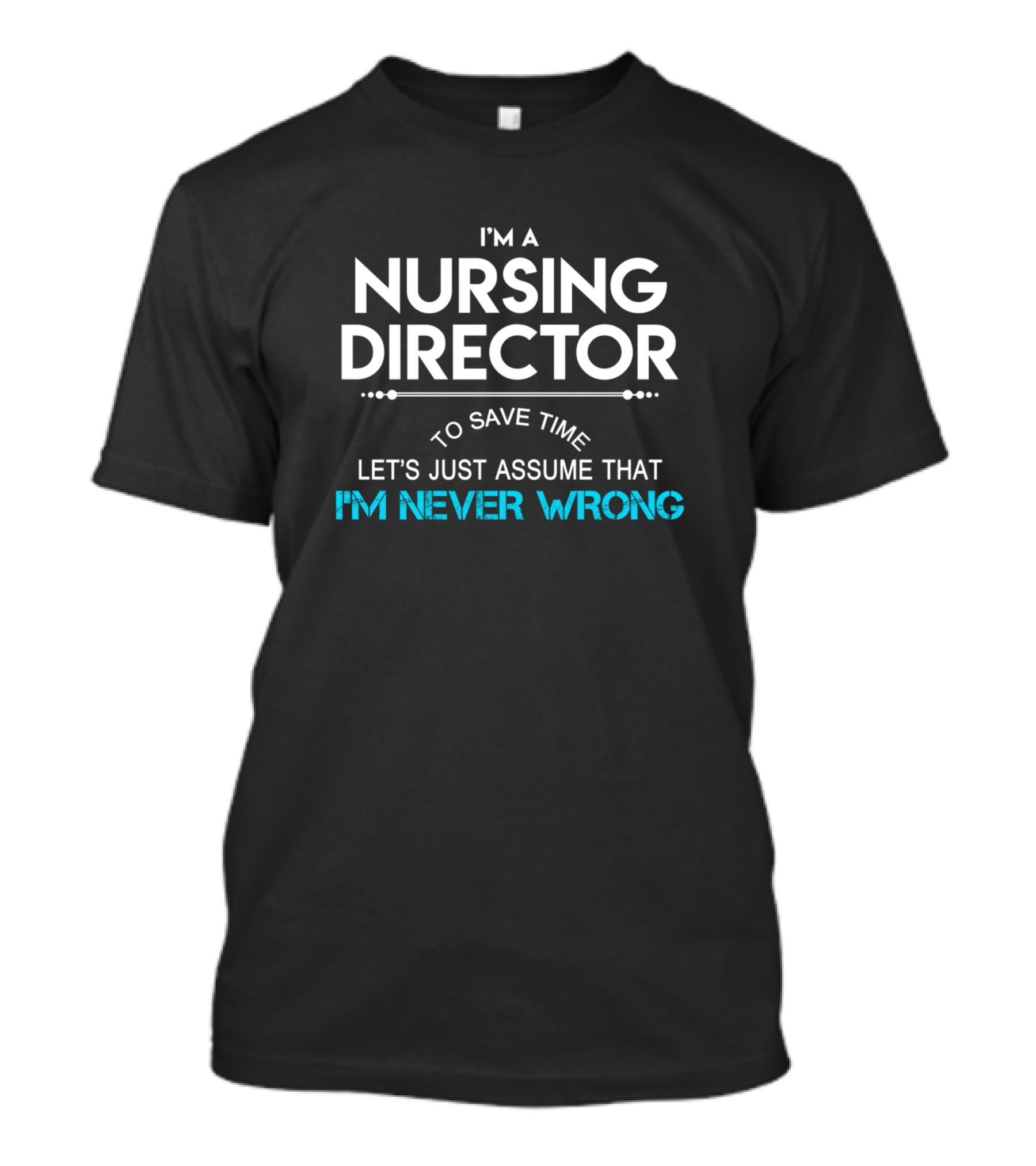 I'm A Nursing Director To Save Time Let's Just Assume That I'm Never Wrong T-Shirt