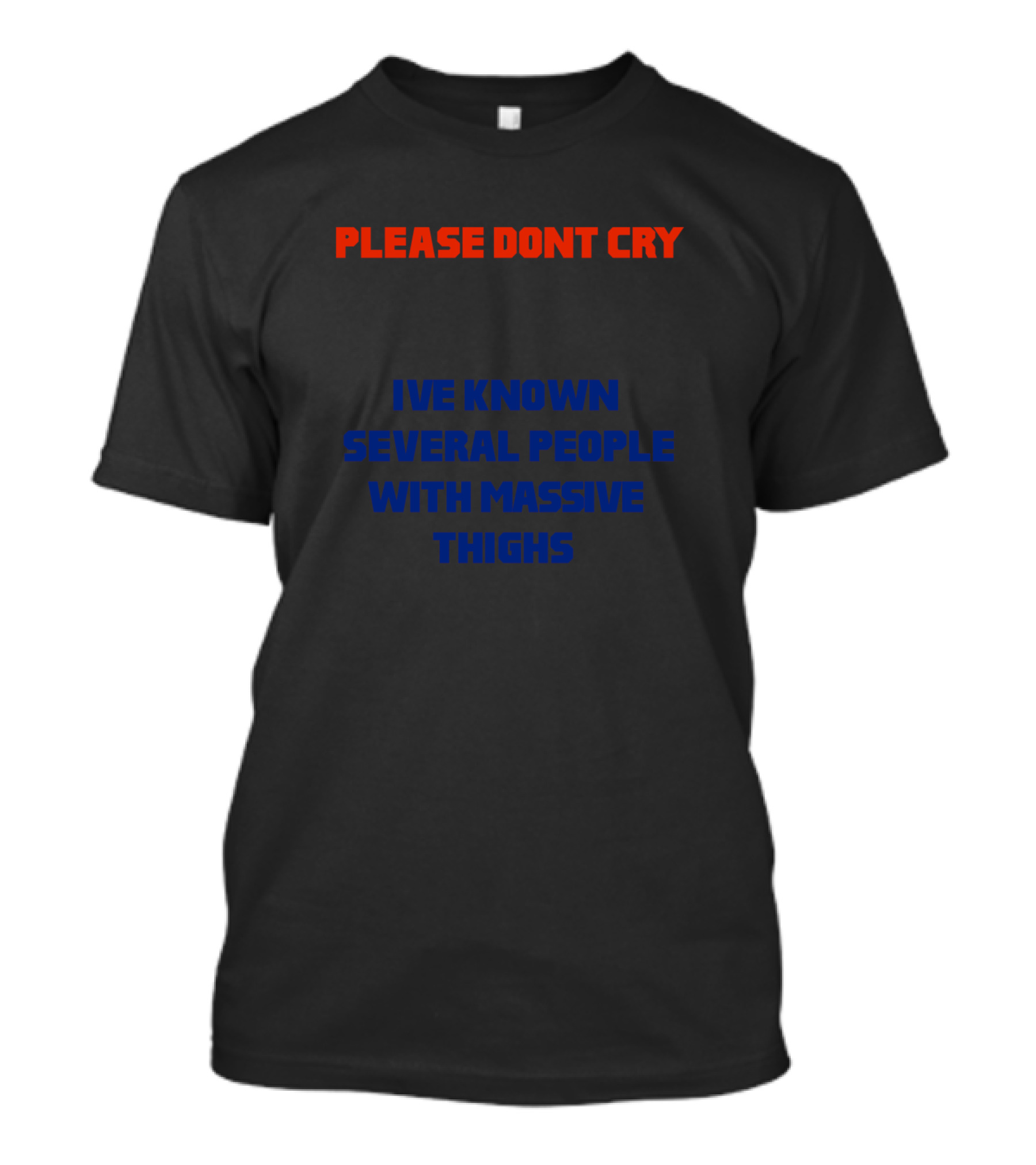 PLEASE DONT CRY IVE KNOWN SEVERAL PEOPLE WITH MASSIVE THIGHS T-Shirt