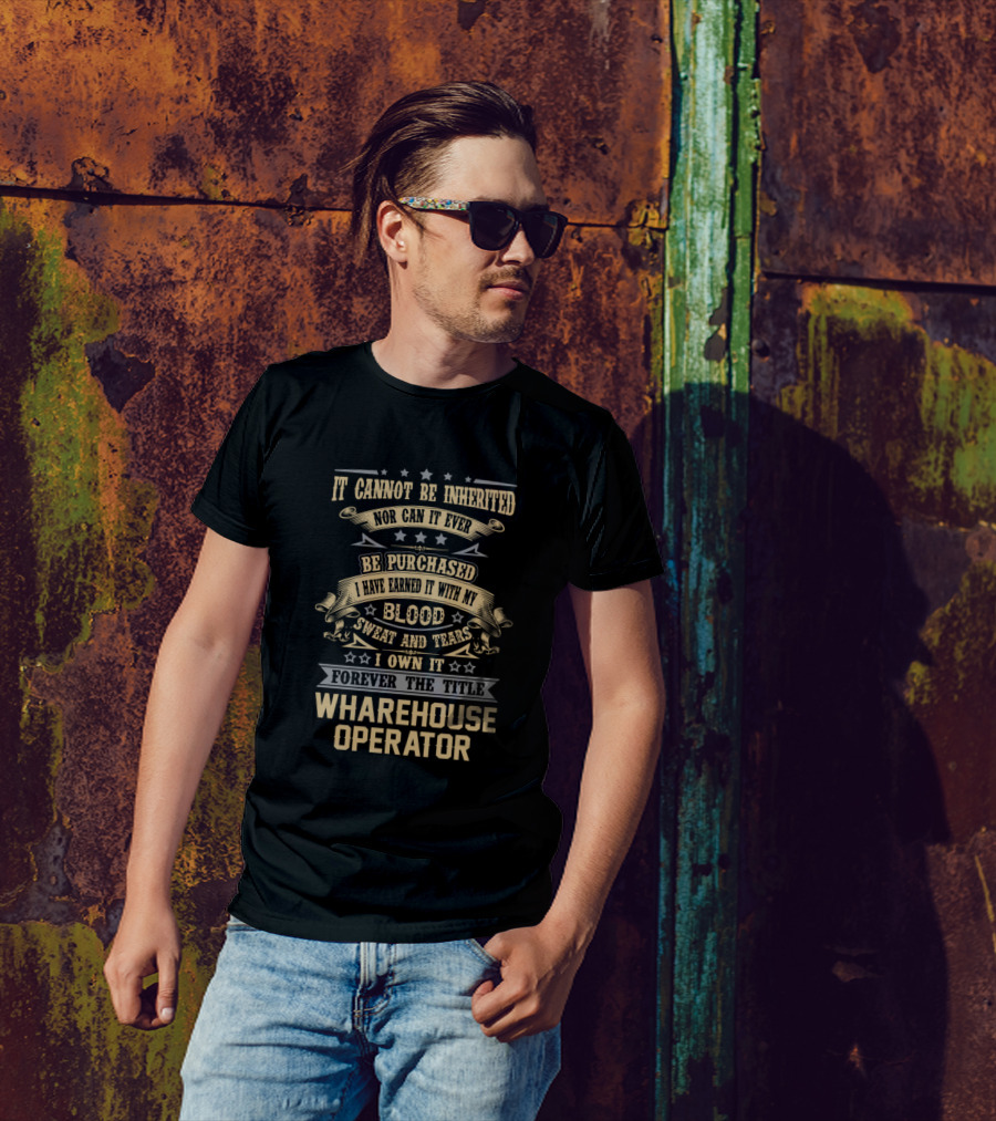 It Cannot Be Inherited Nor Can It Ever Be Purchased I Have Earned It With My Blood Sweat And Tears I Own It Forever The Title Warehouse Operator T-Shirt