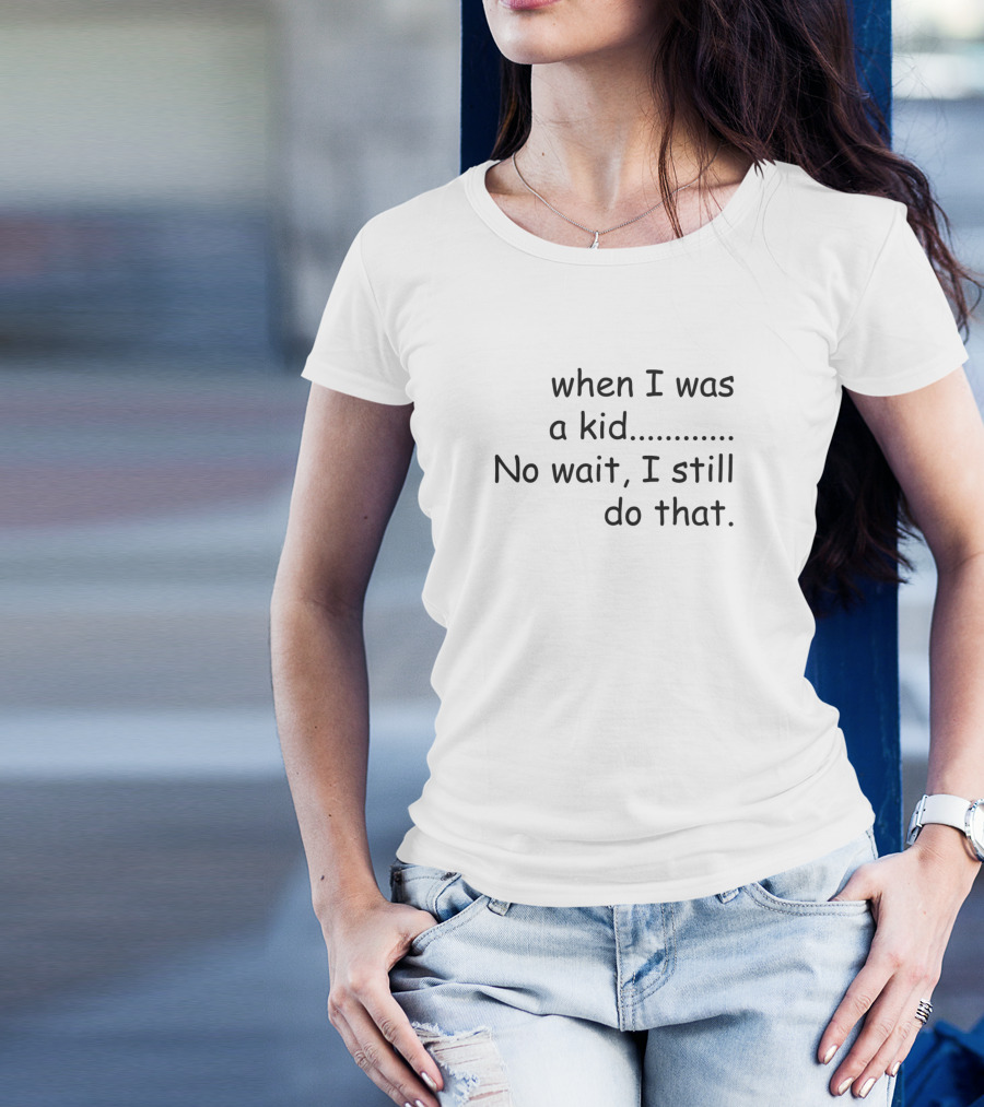 When I Was A Kid No Wait I Still Do That T-Shirt