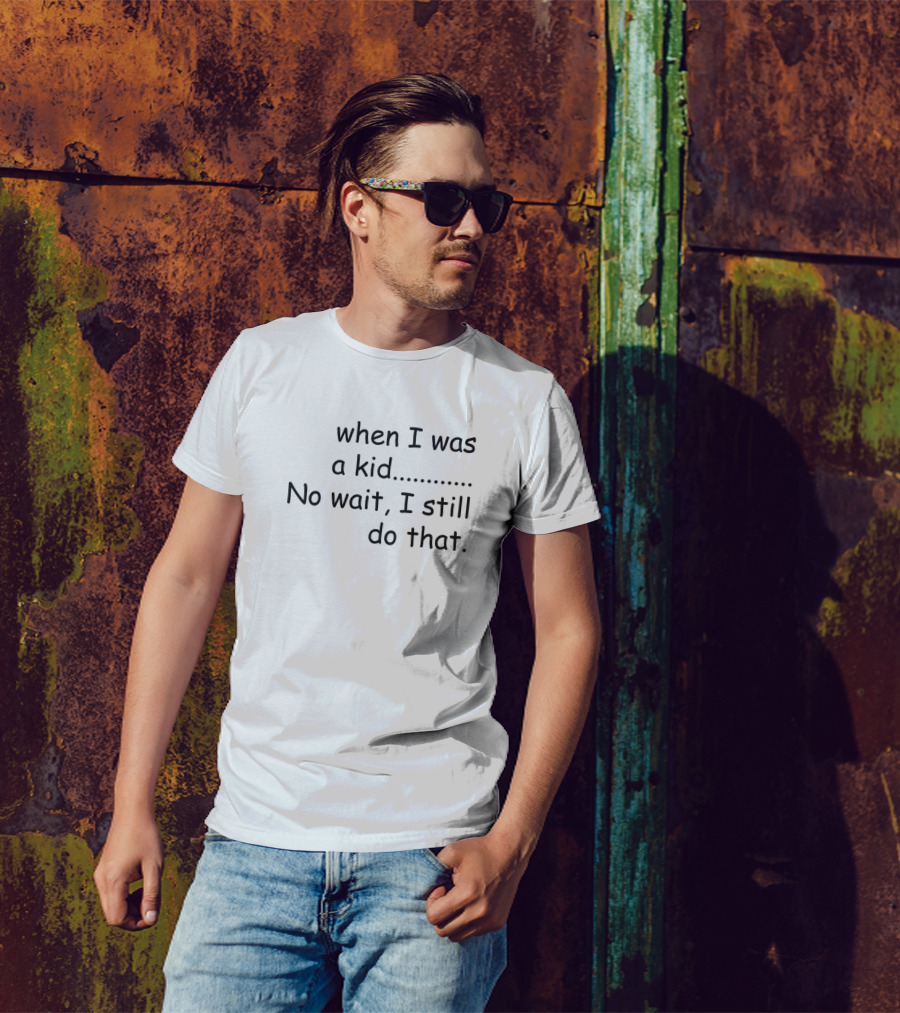 When I Was A Kid No Wait I Still Do That T-Shirt
