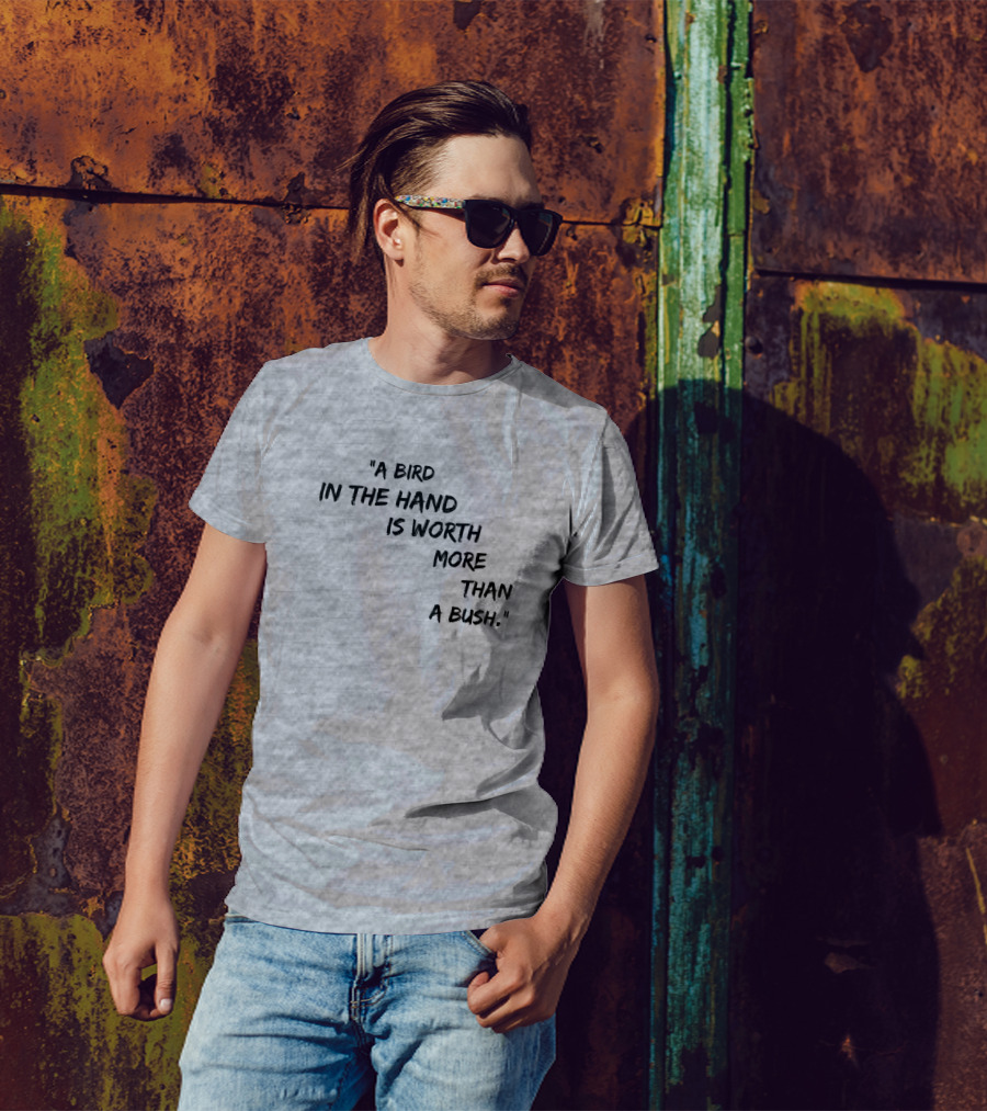 A Bird In The Hand Is Worth More Than A Bush T-Shirt