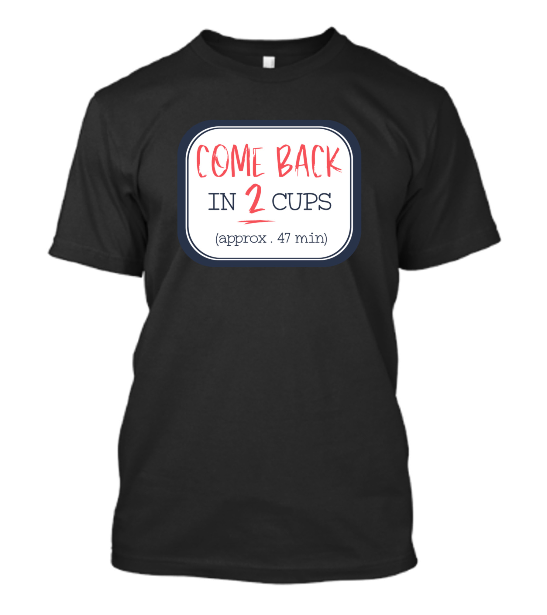 Come Back In 2 Cups Approx 47 Min Funny Coffee Coffee Addict T-Shirt