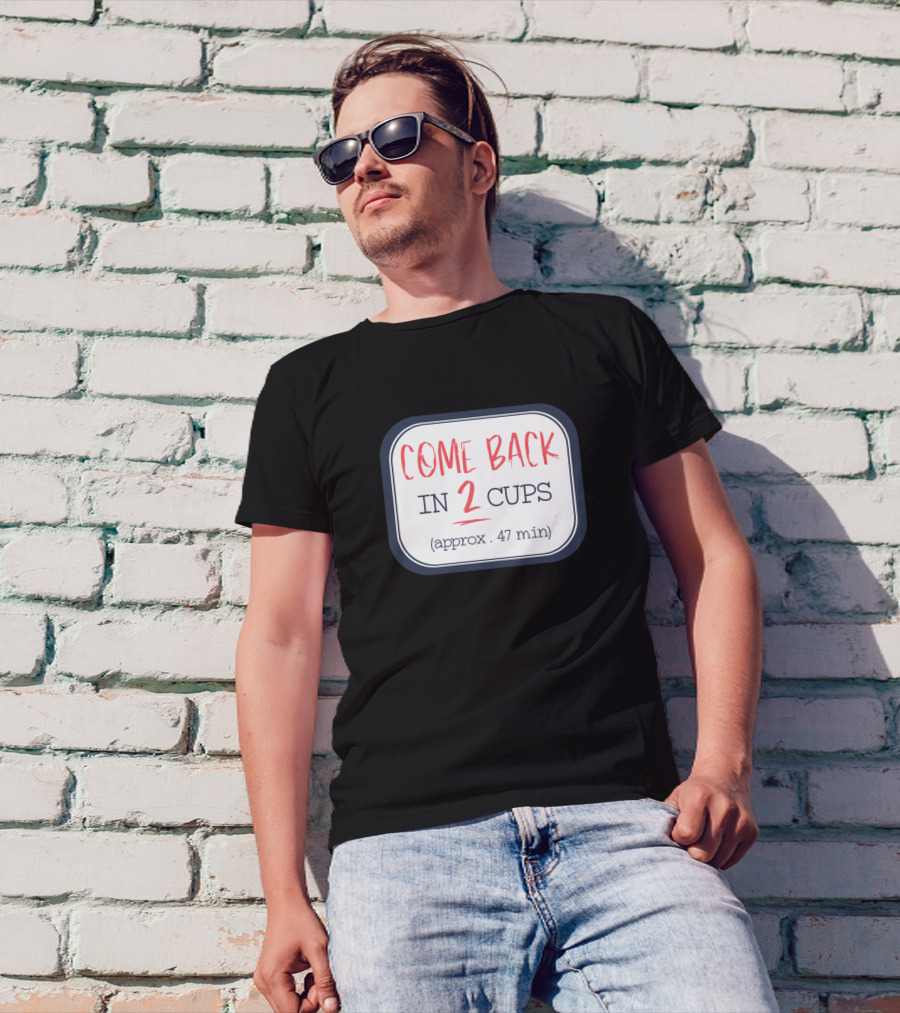 Come Back In 2 Cups Approx 47 Min Funny Coffee Coffee Addict T-Shirt