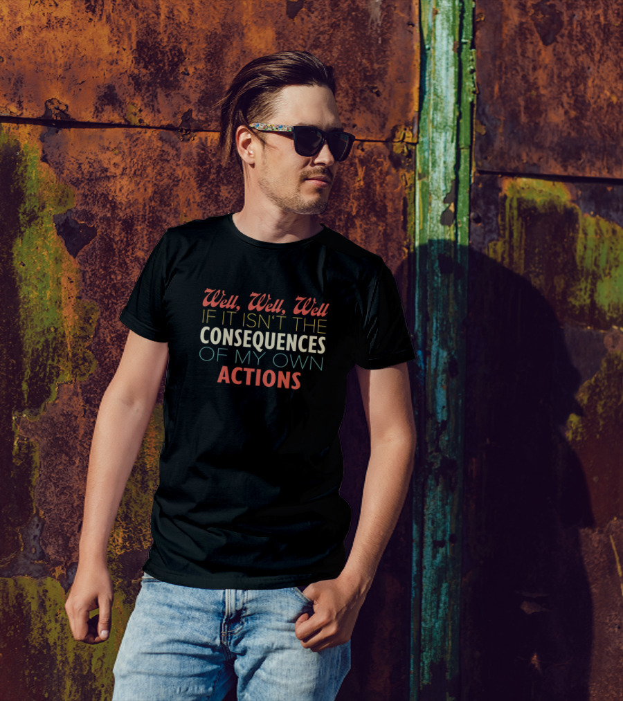 Well Well Well If It Isn’t The Consequences Of My Own Actions T-Shirt
