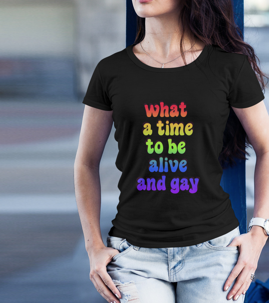 What A Time To Be Alive And Gay T-Shirt