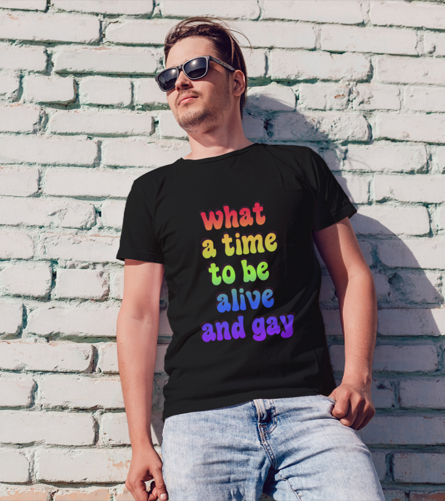 What A Time To Be Alive And Gay T-Shirt