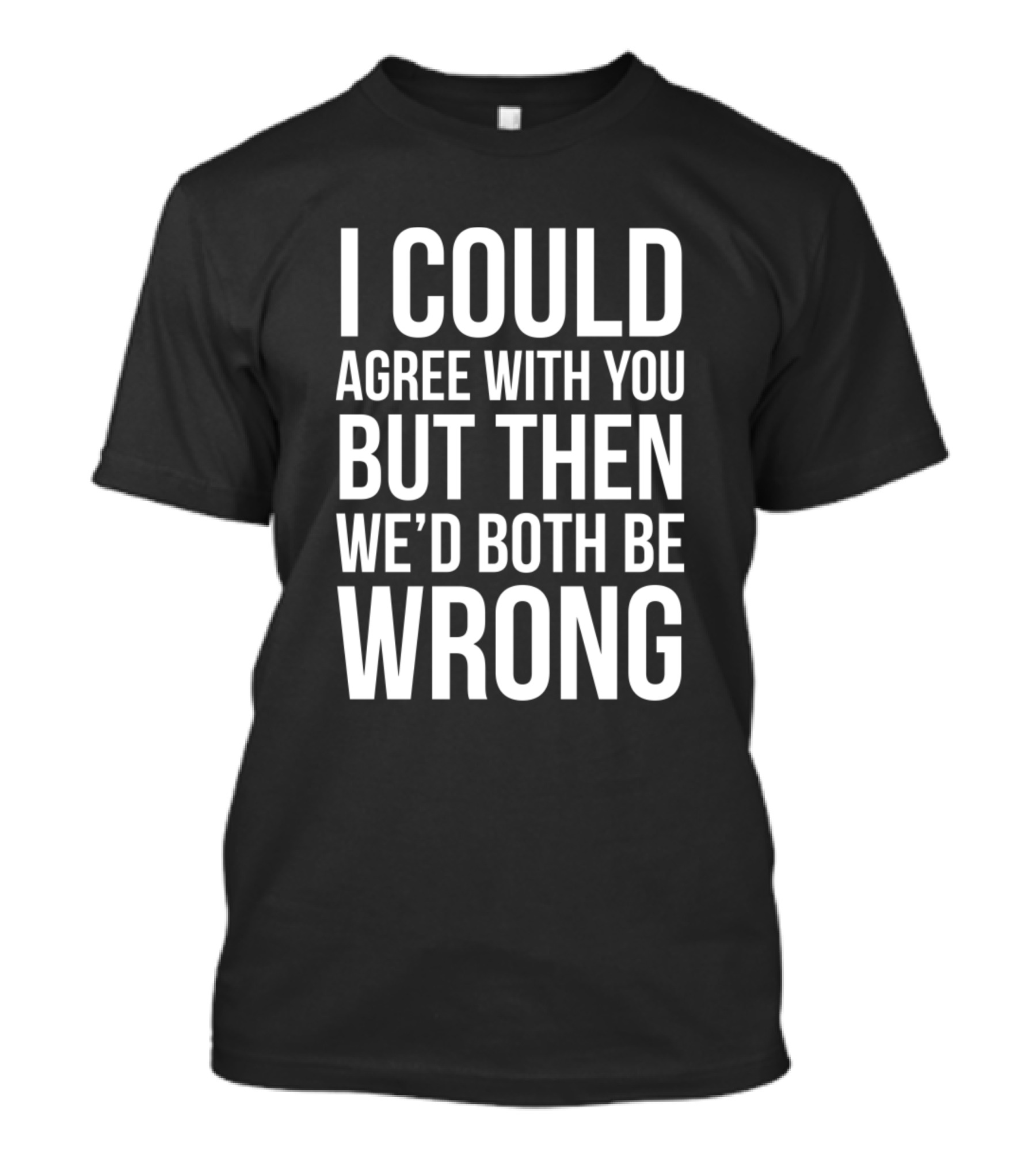 I Could Agree With You But Then We'd Both Be Wrong T-Shirt