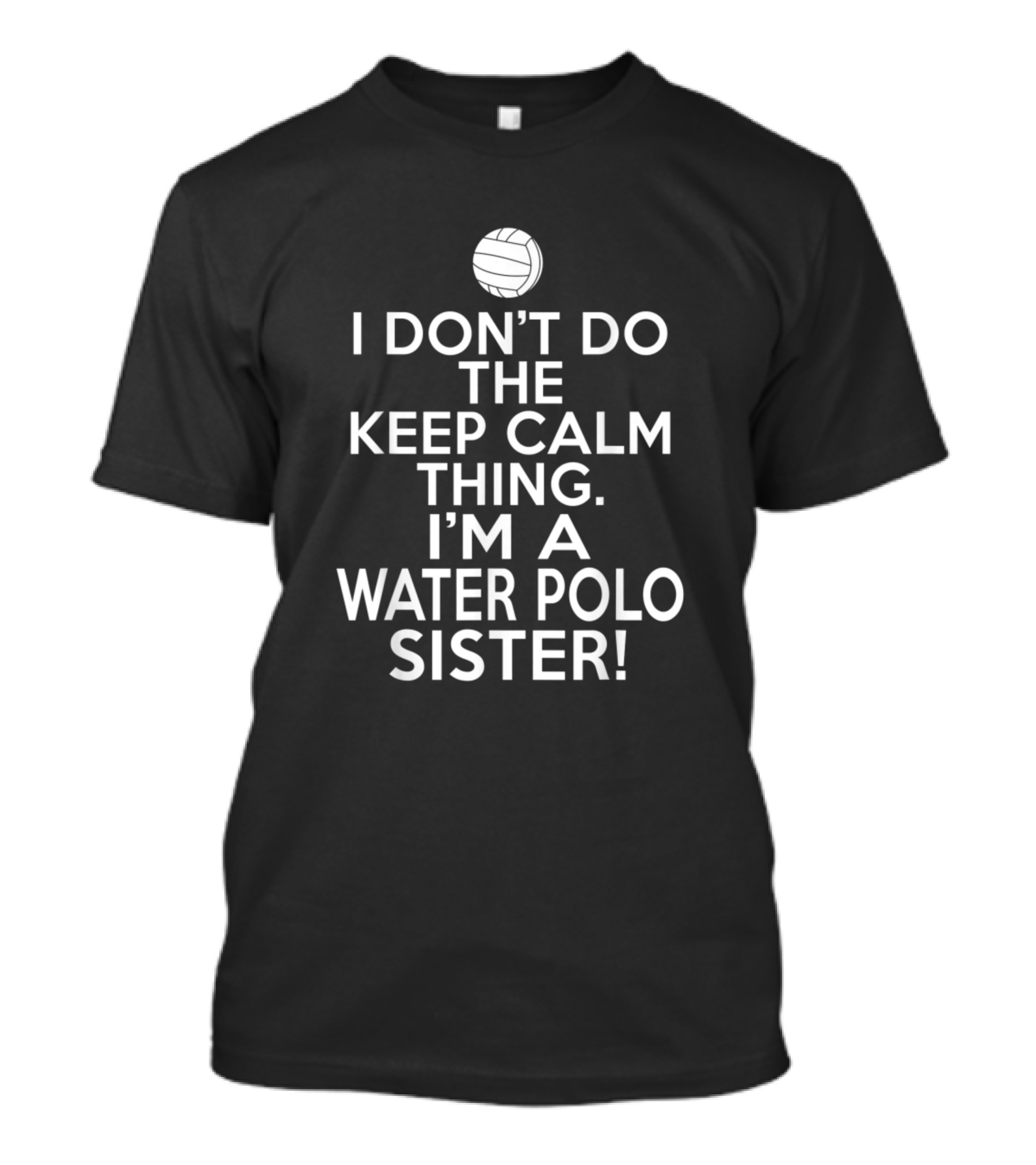 I Don't Do The Keep Calm Thing I'm A Water Polo Sister T-Shirt