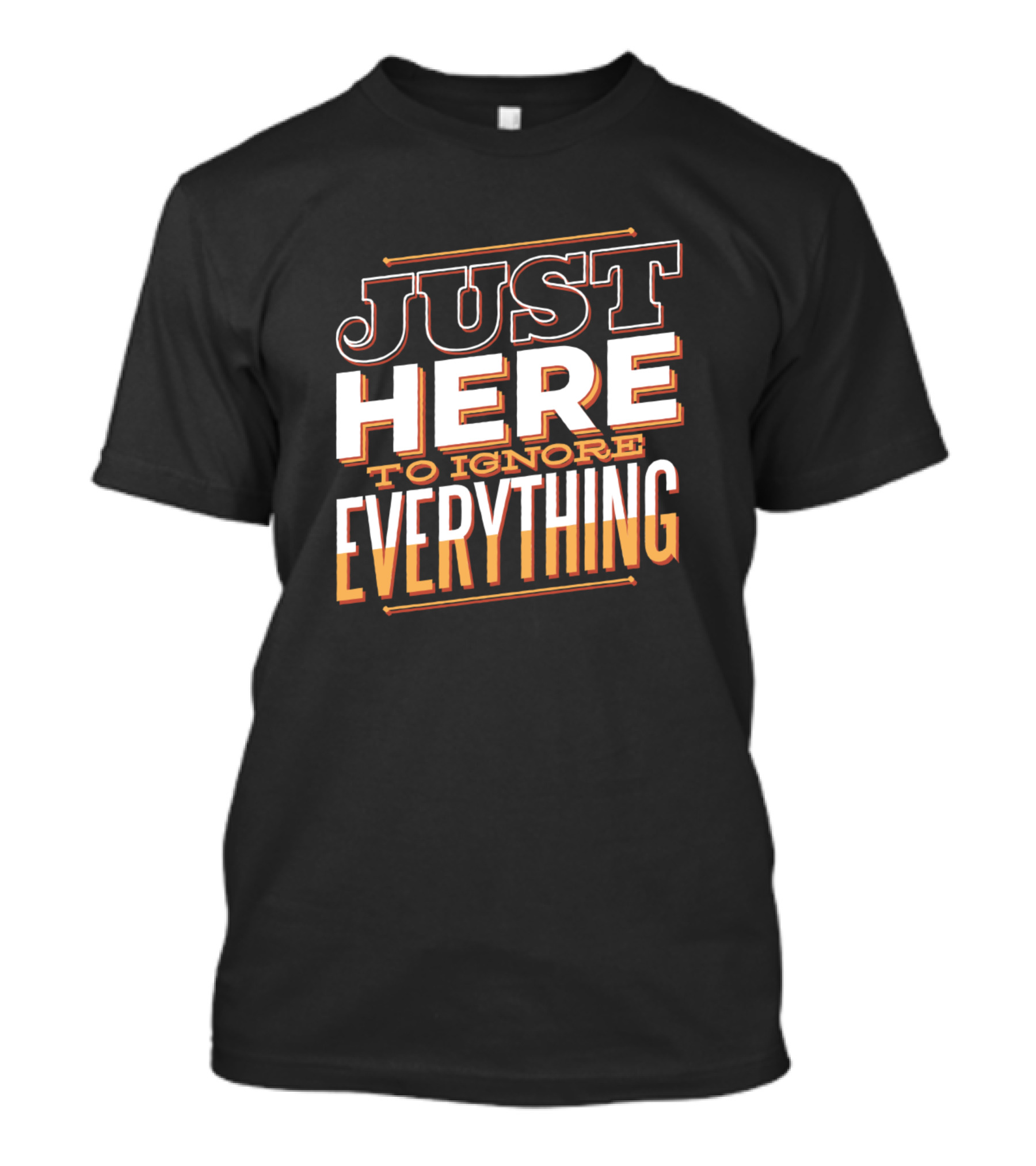 JUST HERE TO IGNORE EVERYTHING T-Shirt