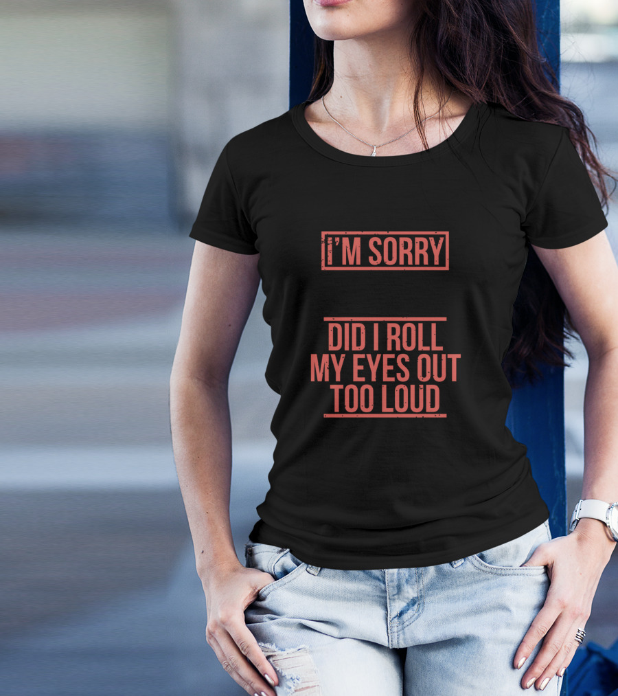 I'm Sorry Did I Roll My Eyes Out Too Loud Sarcasm Eyeroll Face T-Shirt