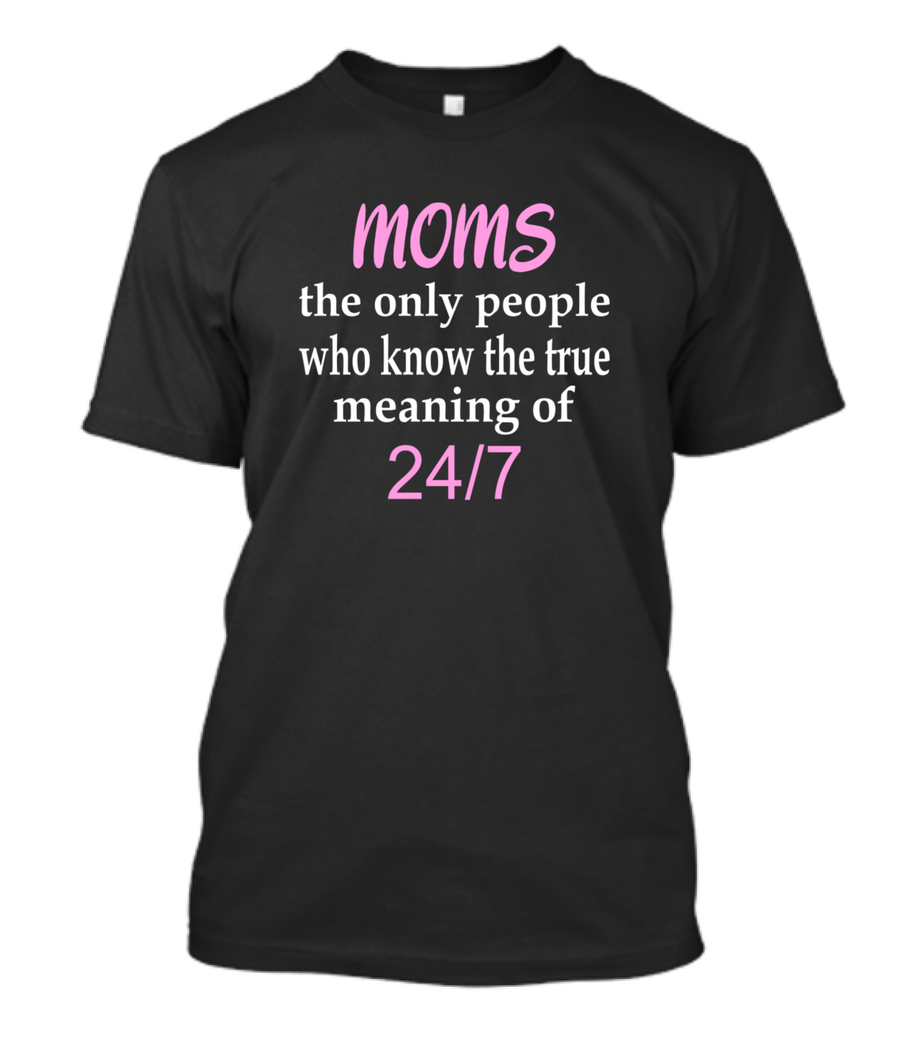 Moms The Only People Who Know The True Meaning Of 24/7 Mothers Day Womens Mom Life T-Shirt