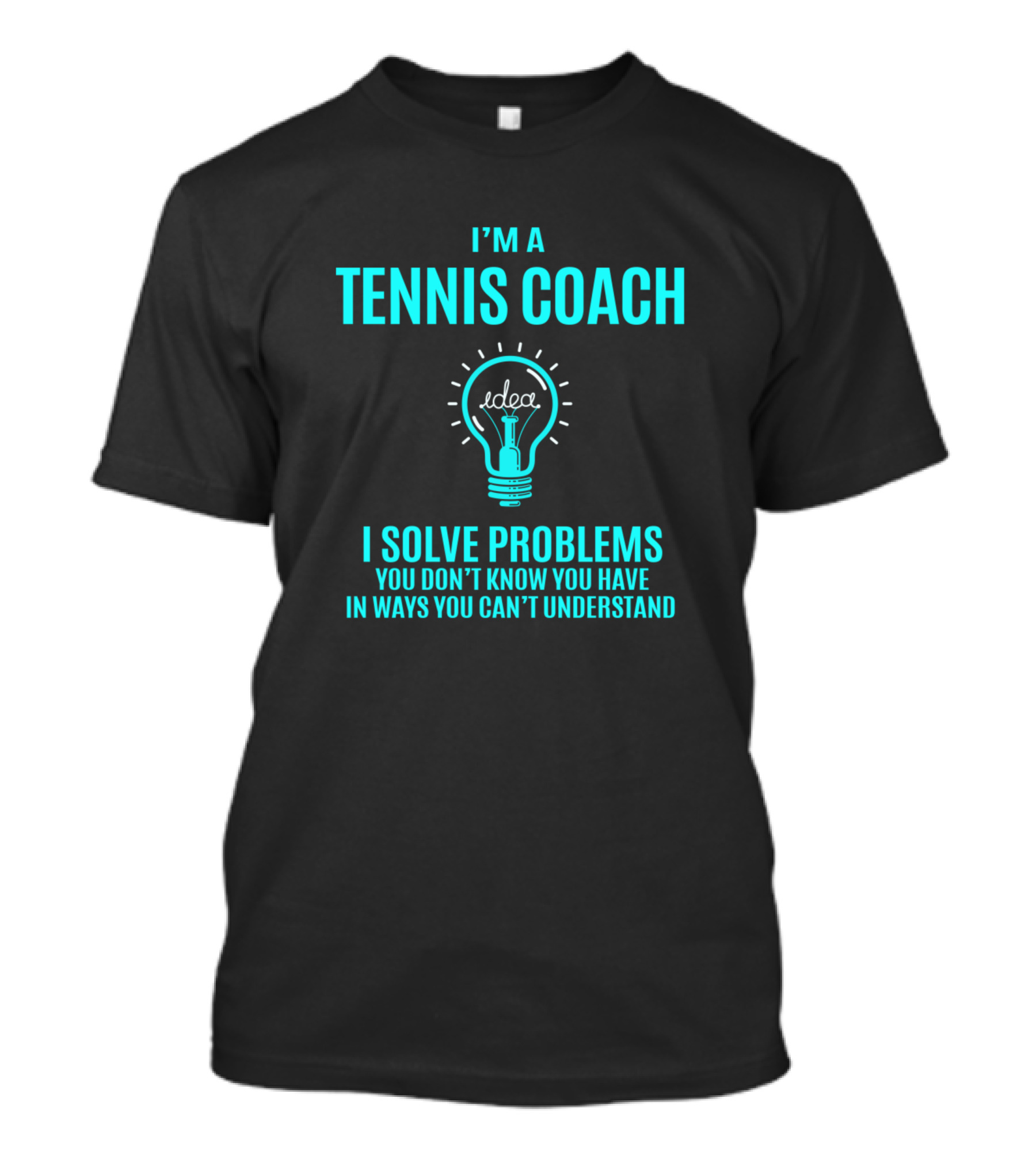 I'm A Tennis Coach I Solve Problems You Don't Know You Have In Ways You Can't Understand T-Shirt