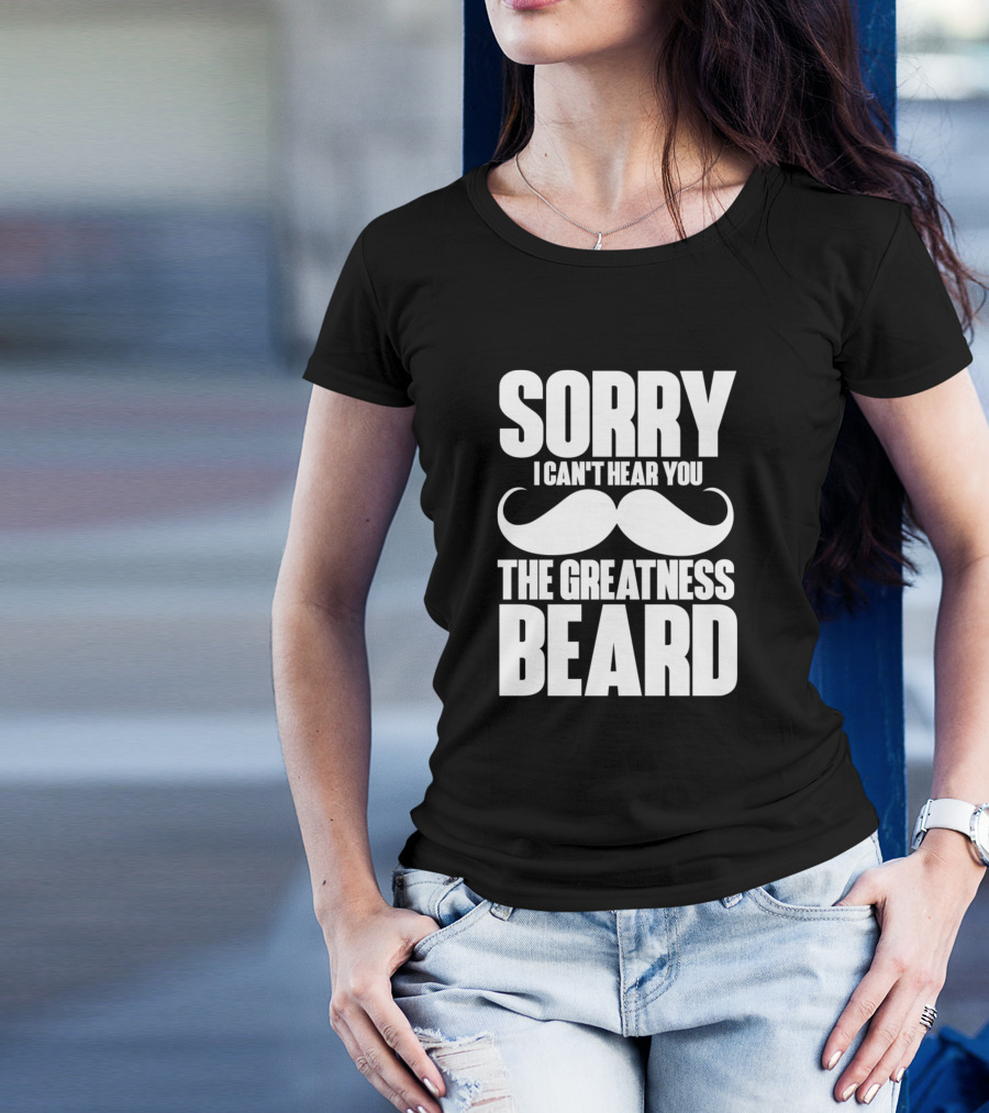 Sorry I Can't Hear You The Greatness Beard Mustache T-Shirt