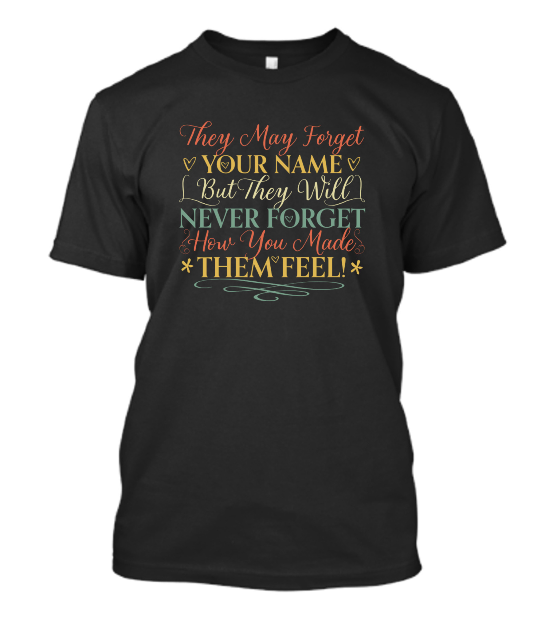 They May Forget Your Name But They Will Never Forget How You Made Them Feel Nurse T-Shirt