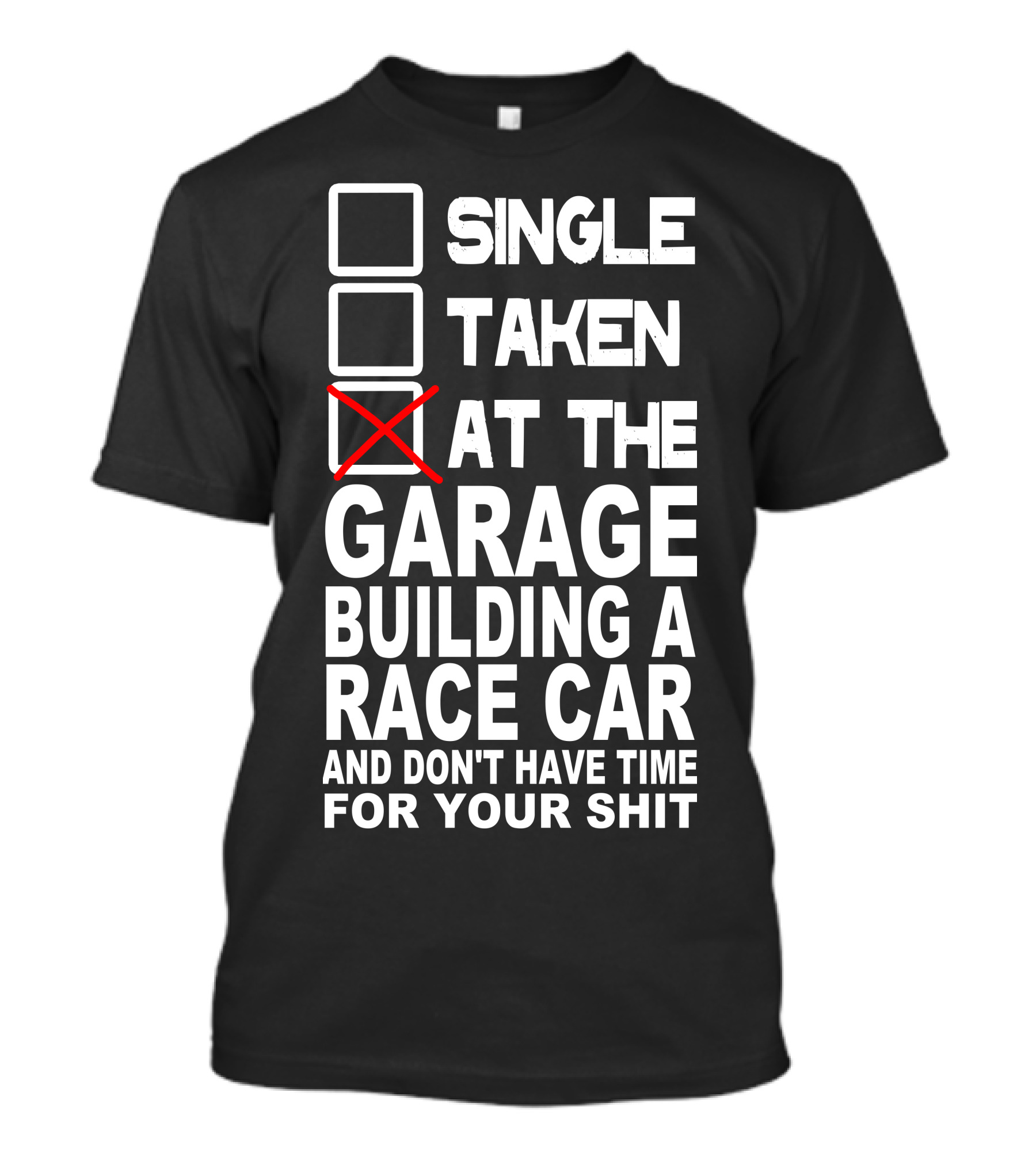 SINGLE TAKEN AT THE GARAGE BUILDING A RACE CAR AND DON'T HAVE TIME FOR YOUR SHIT T-Shirt