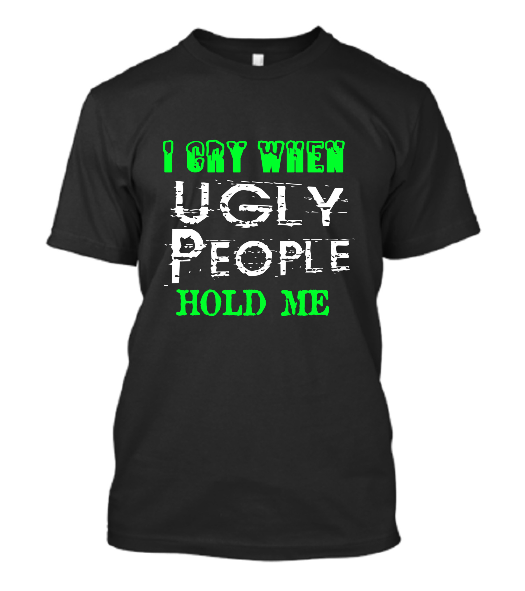 I Cry When Ugly People Hold Me T-Shirt