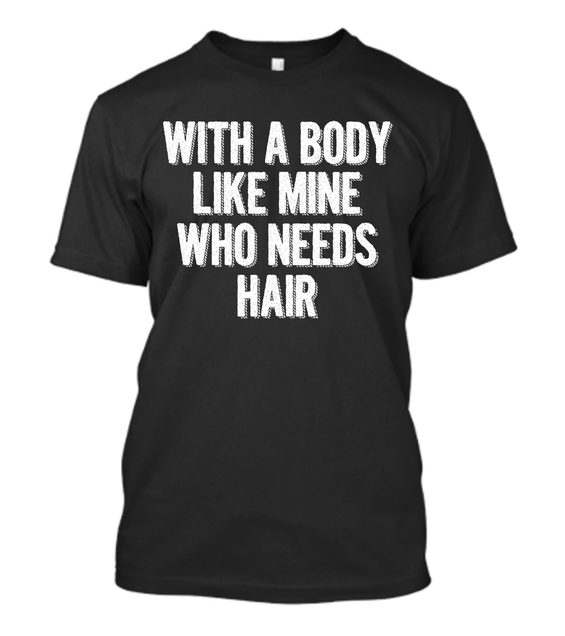 With A Body Like Mine Who Needs Hair T-Shirt