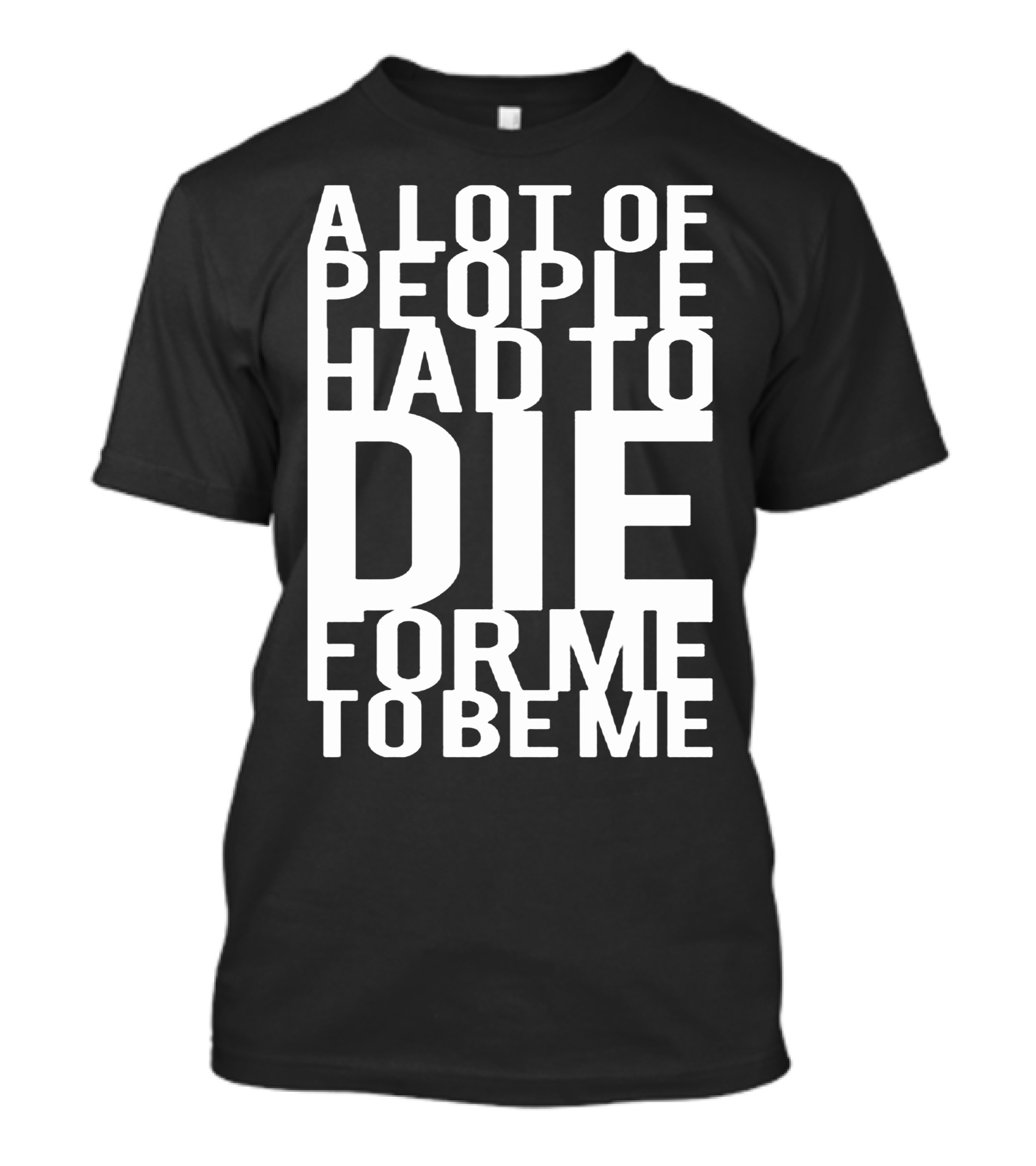 A Lot Of People Had To Die For Me To Be Me T-Shirt