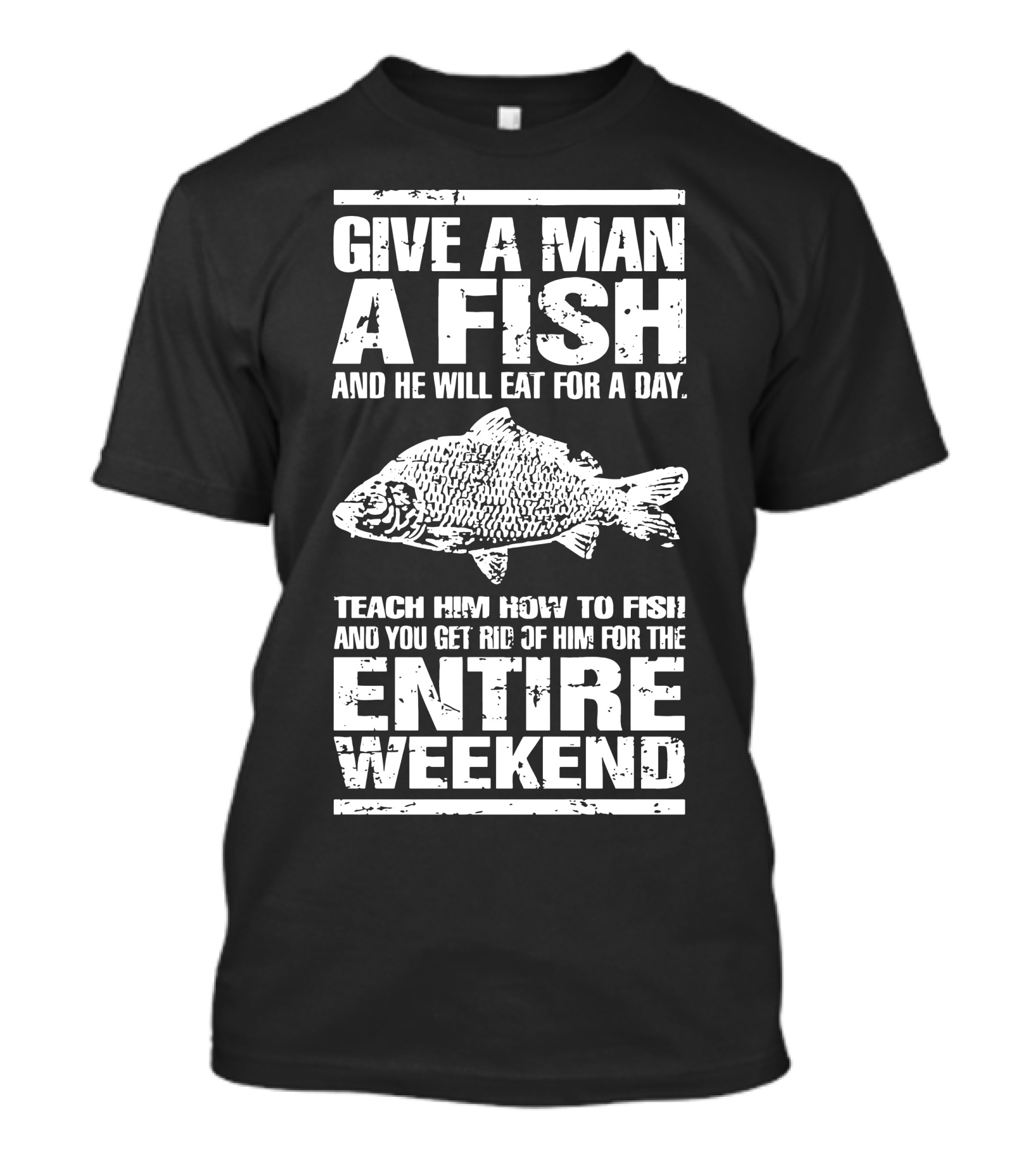 Give A Man A Fish And He Will Eat For A Day Teach Him How To Fish For The Entire Weekend T-Shirt