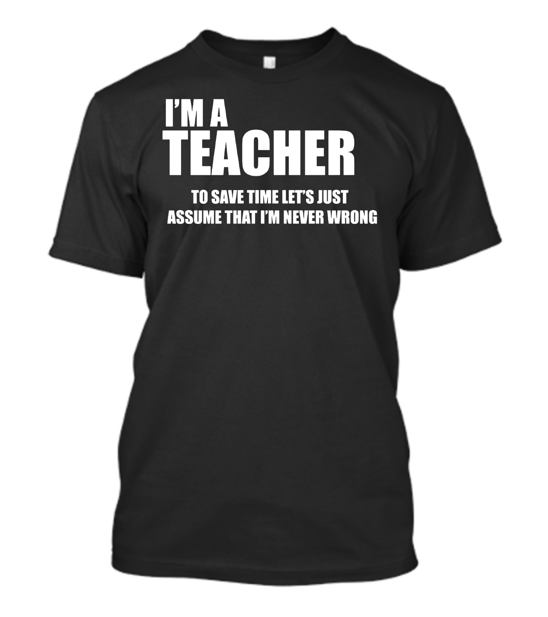I'm A Teacher To Save Time Let's Just Assume That I'm Never Wrong T-Shirt