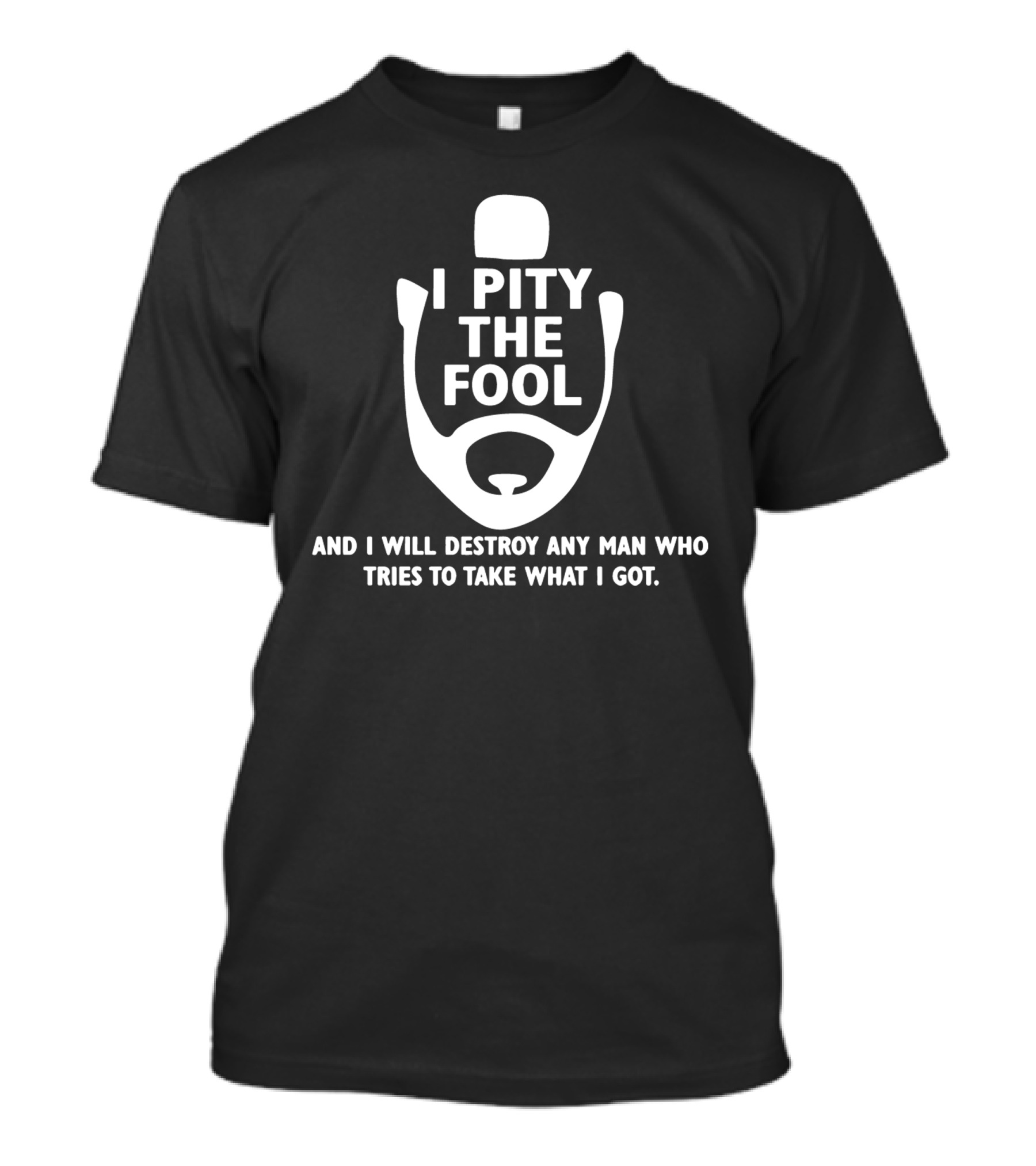 I Pity The Fool And I Will Destroy Any Man Who Tries To Take What I Got T-Shirt