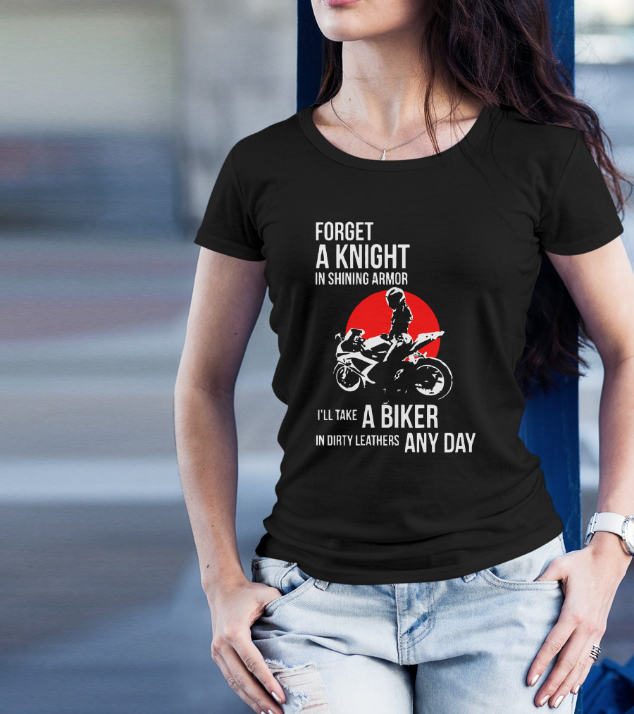 Forget A Knight In Shining Armor I'll Take A Biker In Dirty Leathers Any Day T-Shirt