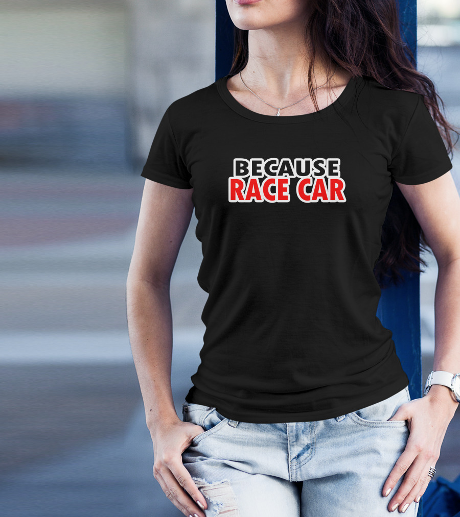 BECAUSE RACE CAR Dark Humor Racing Enthusiast T-Shirt