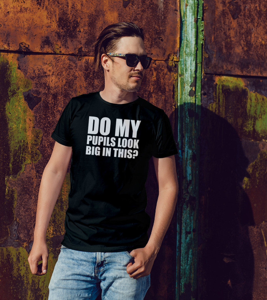 DO MY PUPILS LOOK BIG IN THIS? T-Shirt