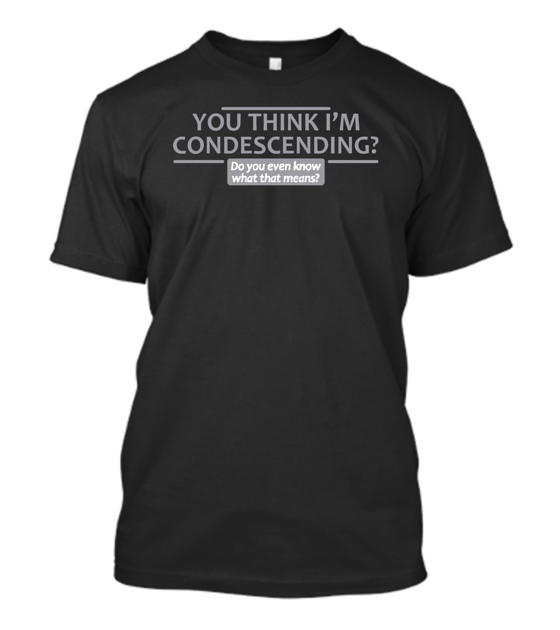 YOU THINK I'M CONDESCENDING Do You Even Know What That Means T-Shirt