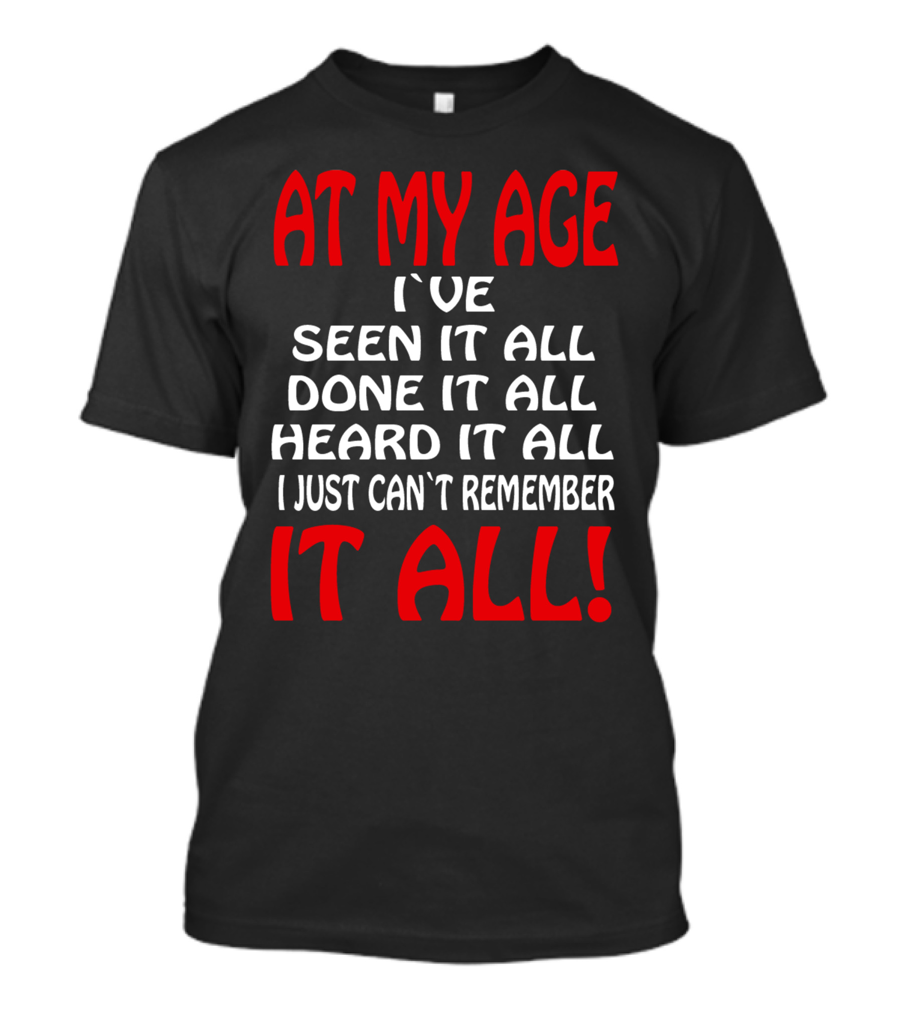 AT MY AGE I'VE SEEN IT ALL DONE IT ALL HEARD IT ALL I JUST CAN'T REMEMBER IT ALL T-Shirt