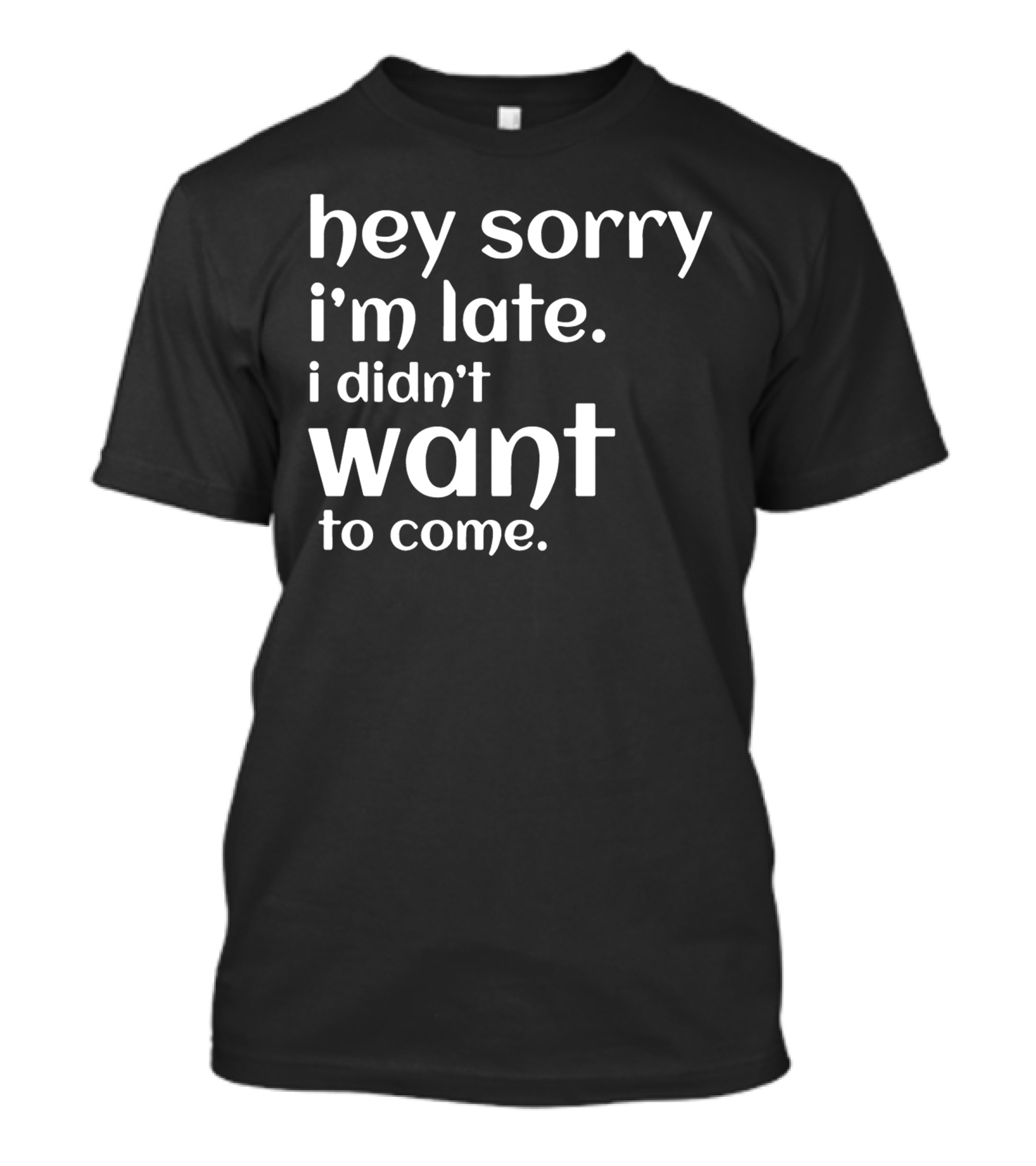 Hey Sorry I'm Late I Didn't Want To Come T-Shirt