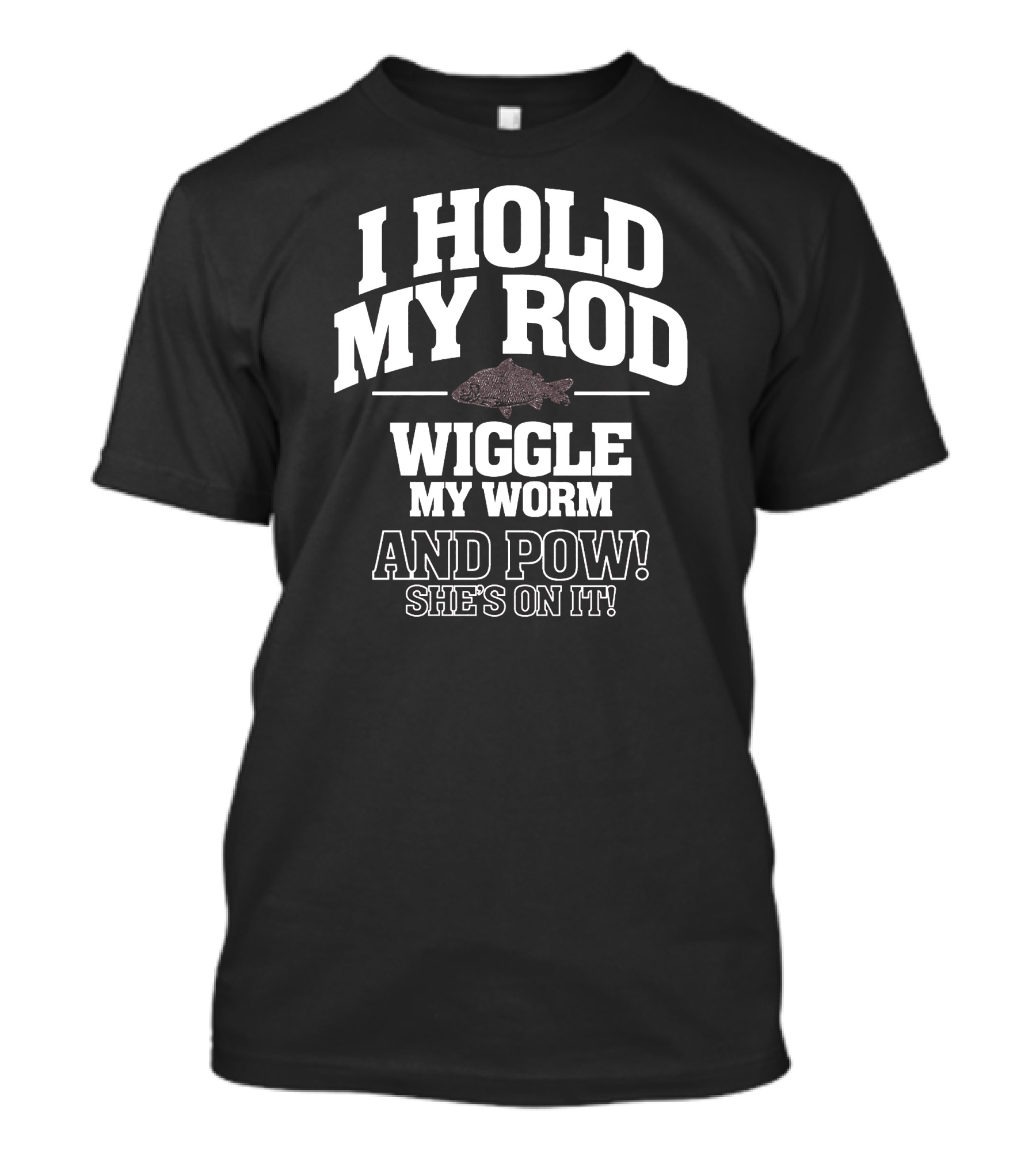 I Hold My Rod Wiggle My Worm And Pow She's On It T-Shirt
