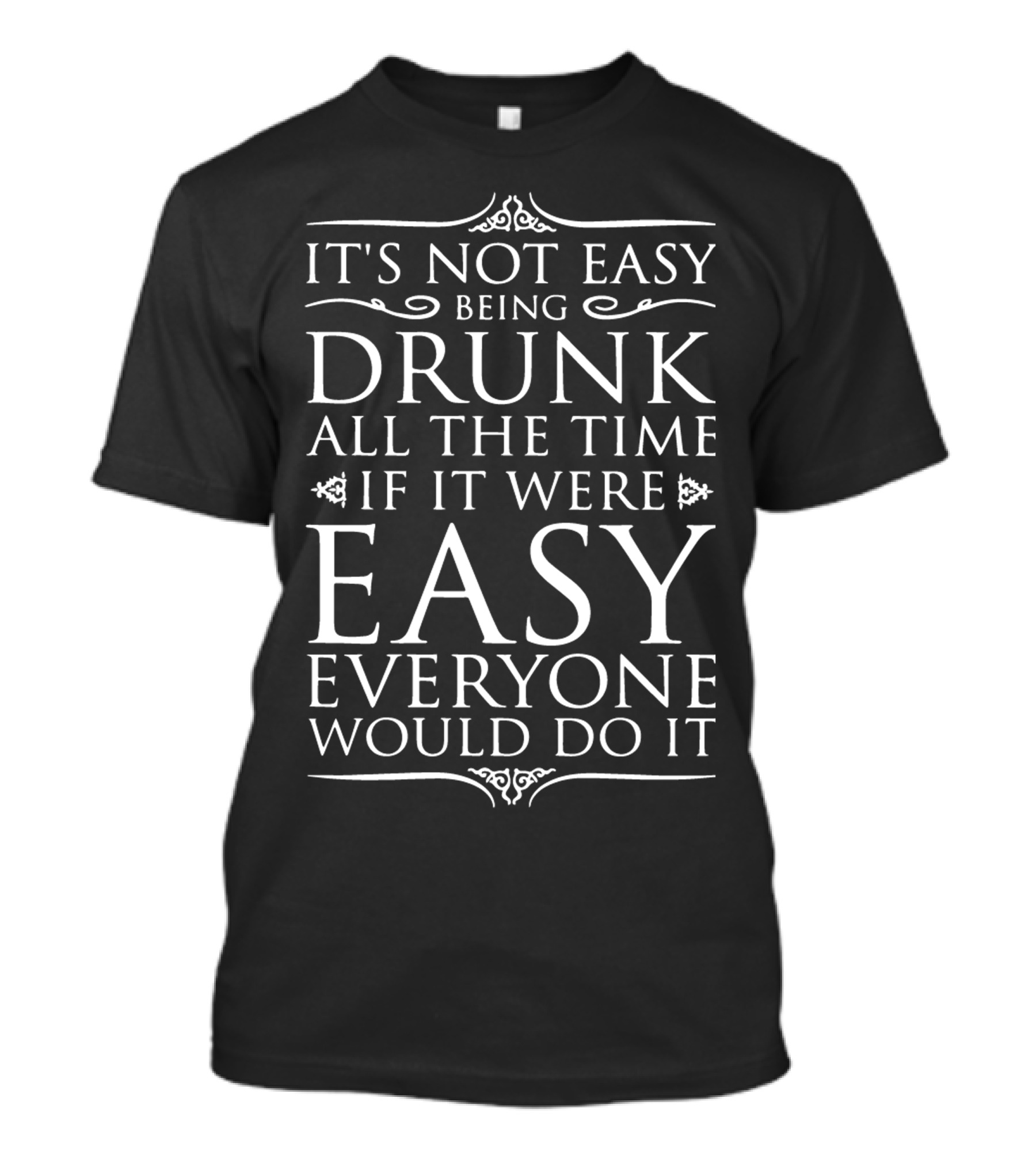 It's Not Easy Being Drunk All The Time If It Were Easy Everyone Would Do It T-Shirt