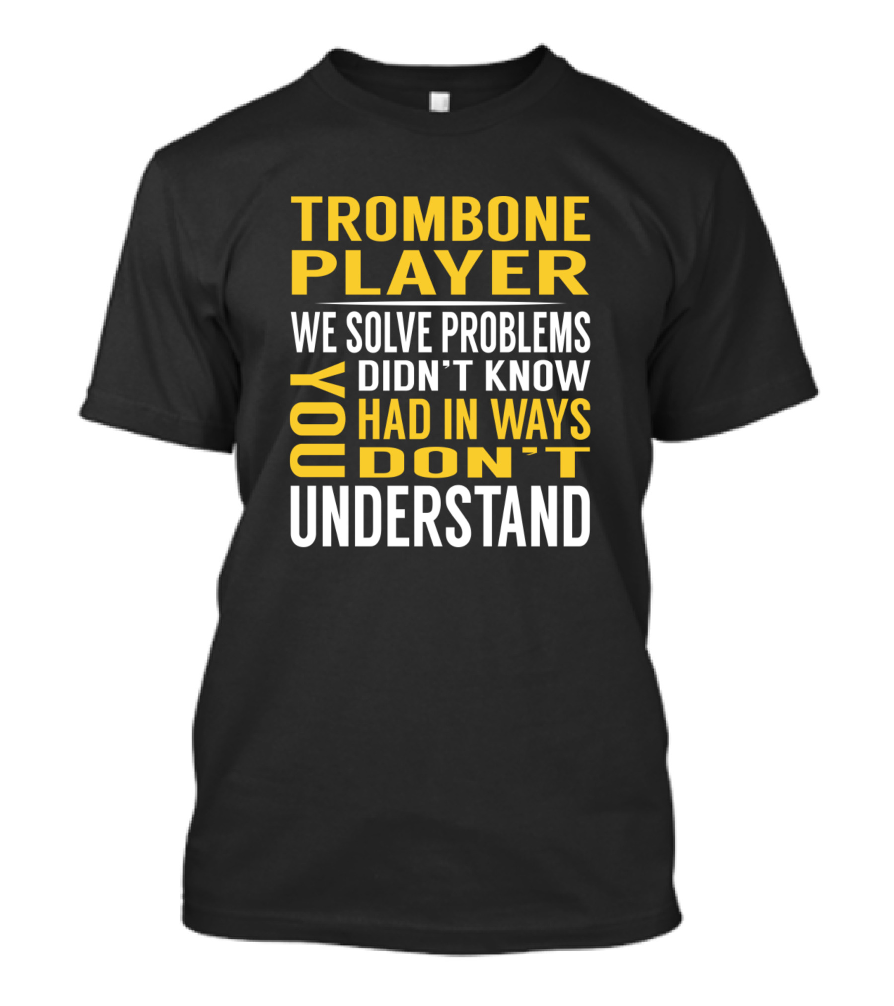 Trombone Player We Solve Problems You Didn't Know You Had In Ways You Don't Understand T-Shirt